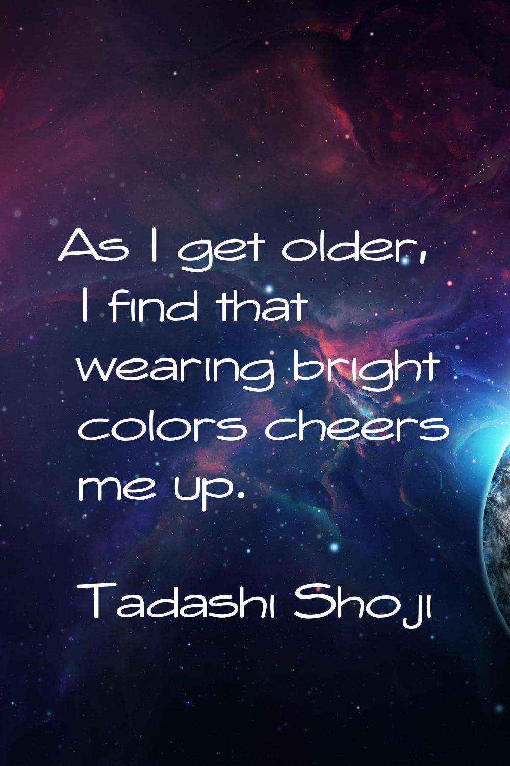As I get older, I find that wearing bright colors cheers me up.