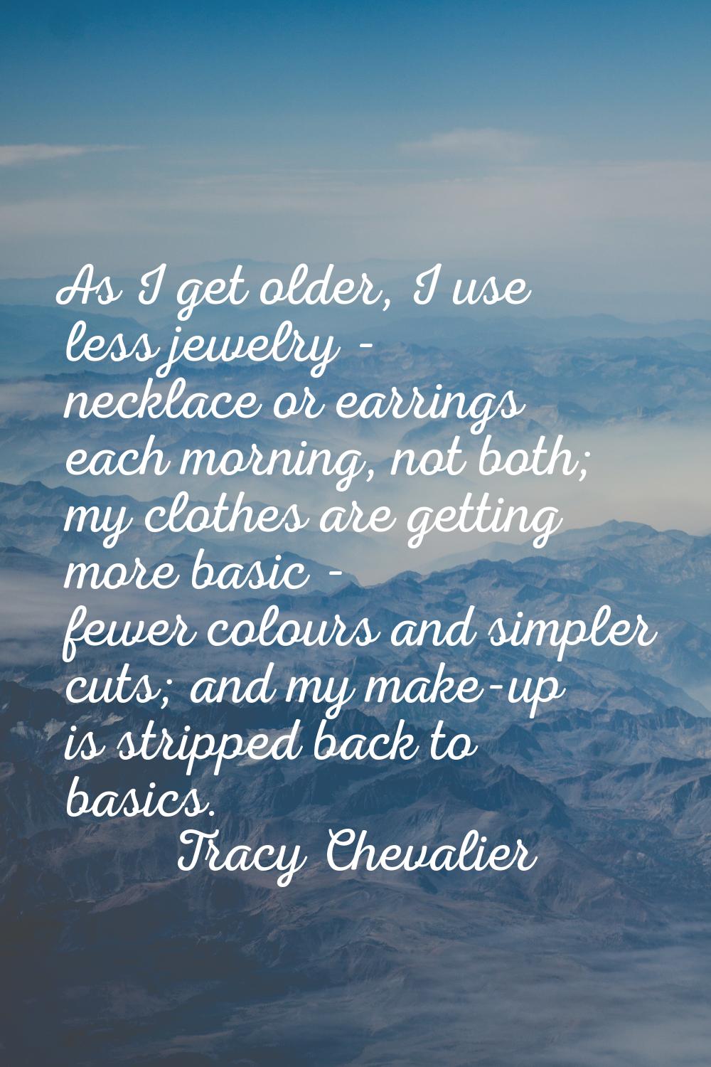 As I get older, I use less jewelry - necklace or earrings each morning, not both; my clothes are ge
