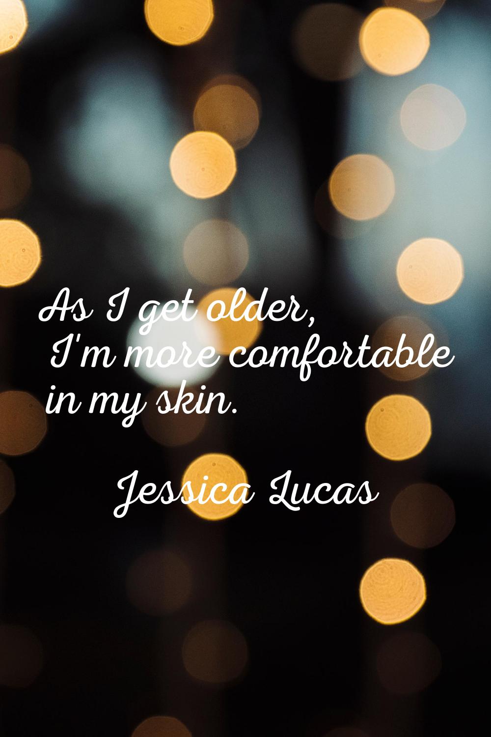As I get older, I'm more comfortable in my skin.