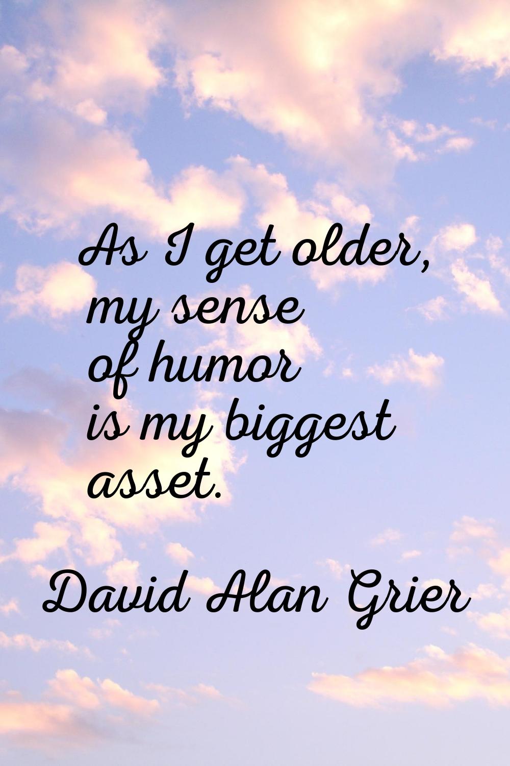 As I get older, my sense of humor is my biggest asset.