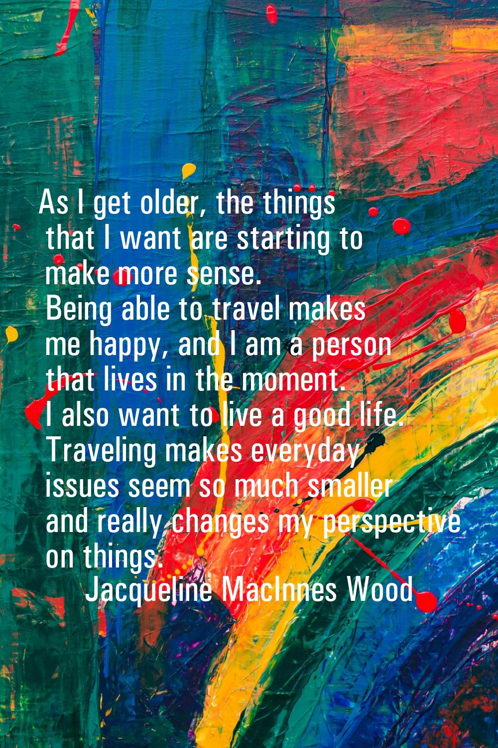 As I get older, the things that I want are starting to make more sense. Being able to travel makes 