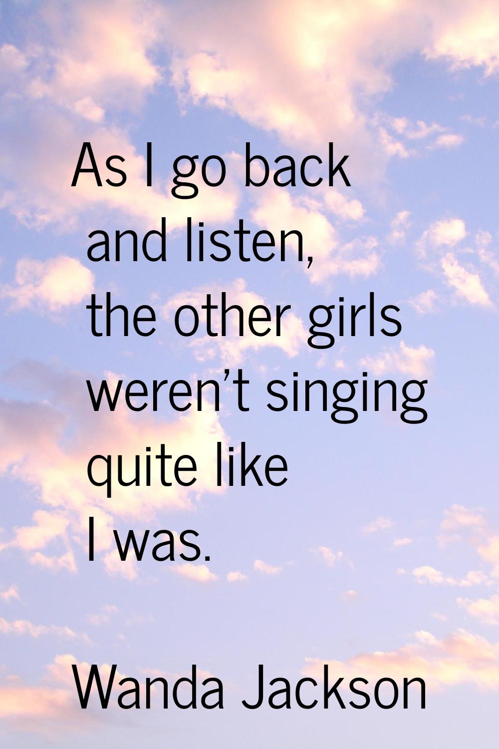 As I go back and listen, the other girls weren't singing quite like I was.