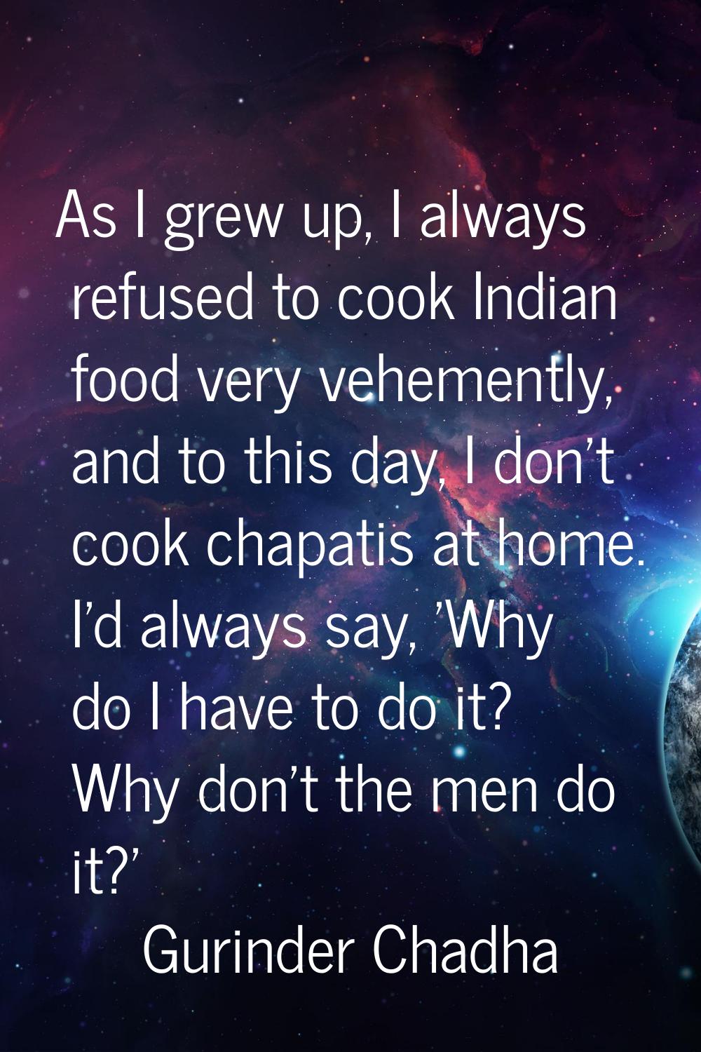 As I grew up, I always refused to cook Indian food very vehemently, and to this day, I don't cook c