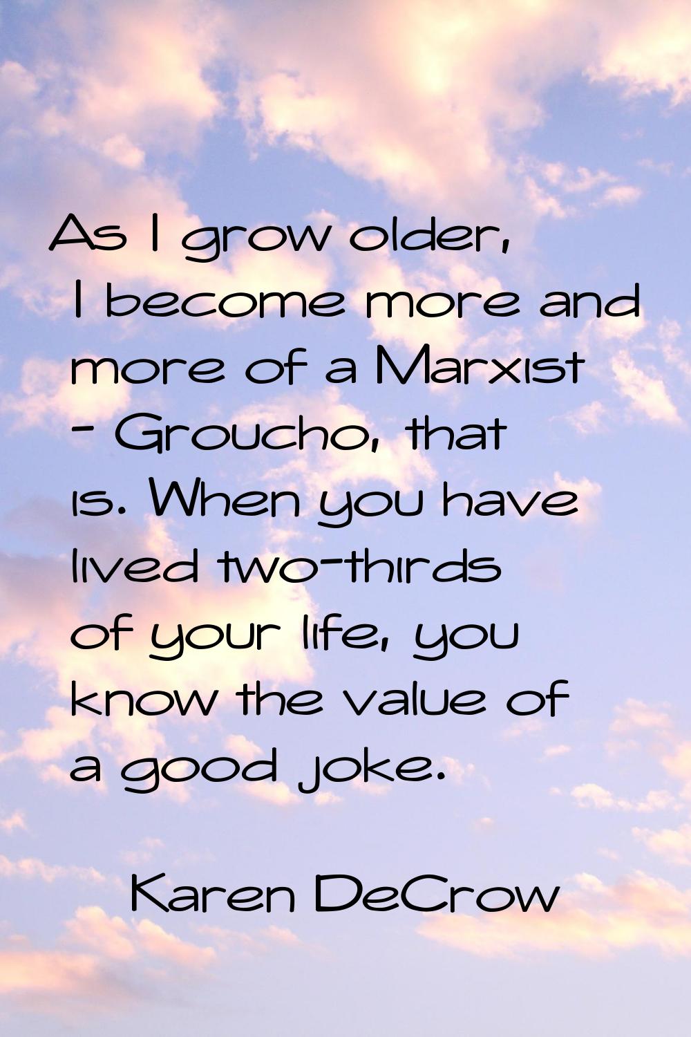As I grow older, I become more and more of a Marxist - Groucho, that is. When you have lived two-th