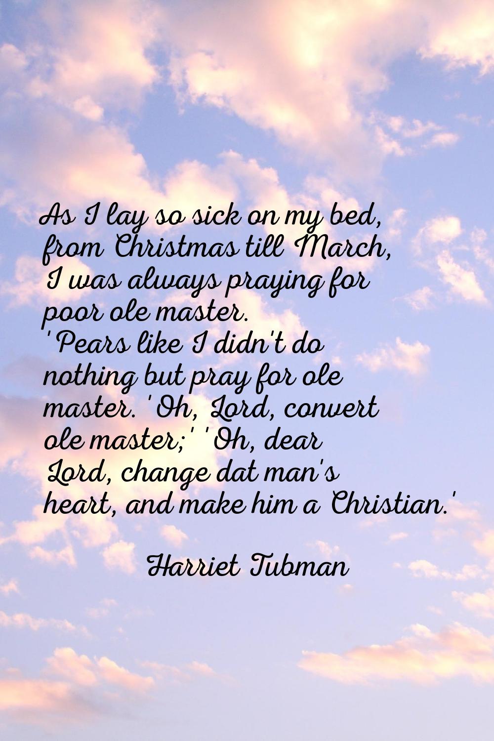 As I lay so sick on my bed, from Christmas till March, I was always praying for poor ole master. 'P