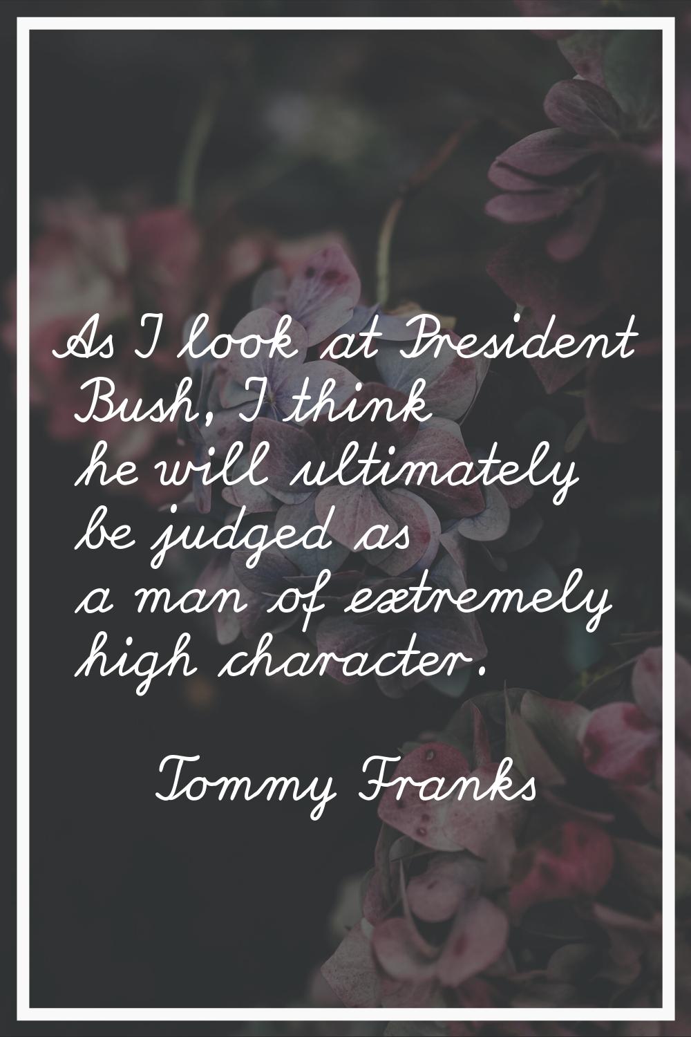As I look at President Bush, I think he will ultimately be judged as a man of extremely high charac