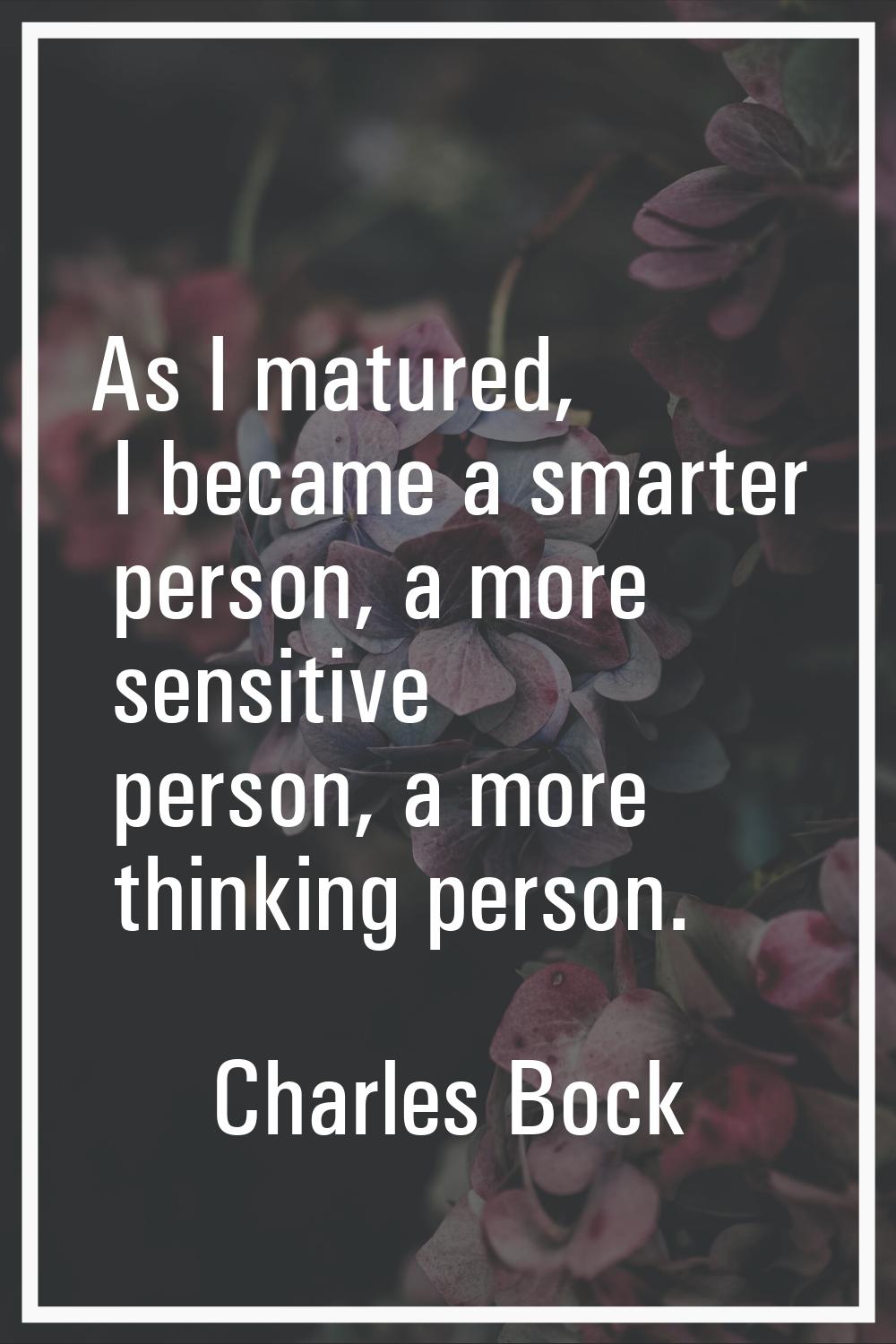 As I matured, I became a smarter person, a more sensitive person, a more thinking person.