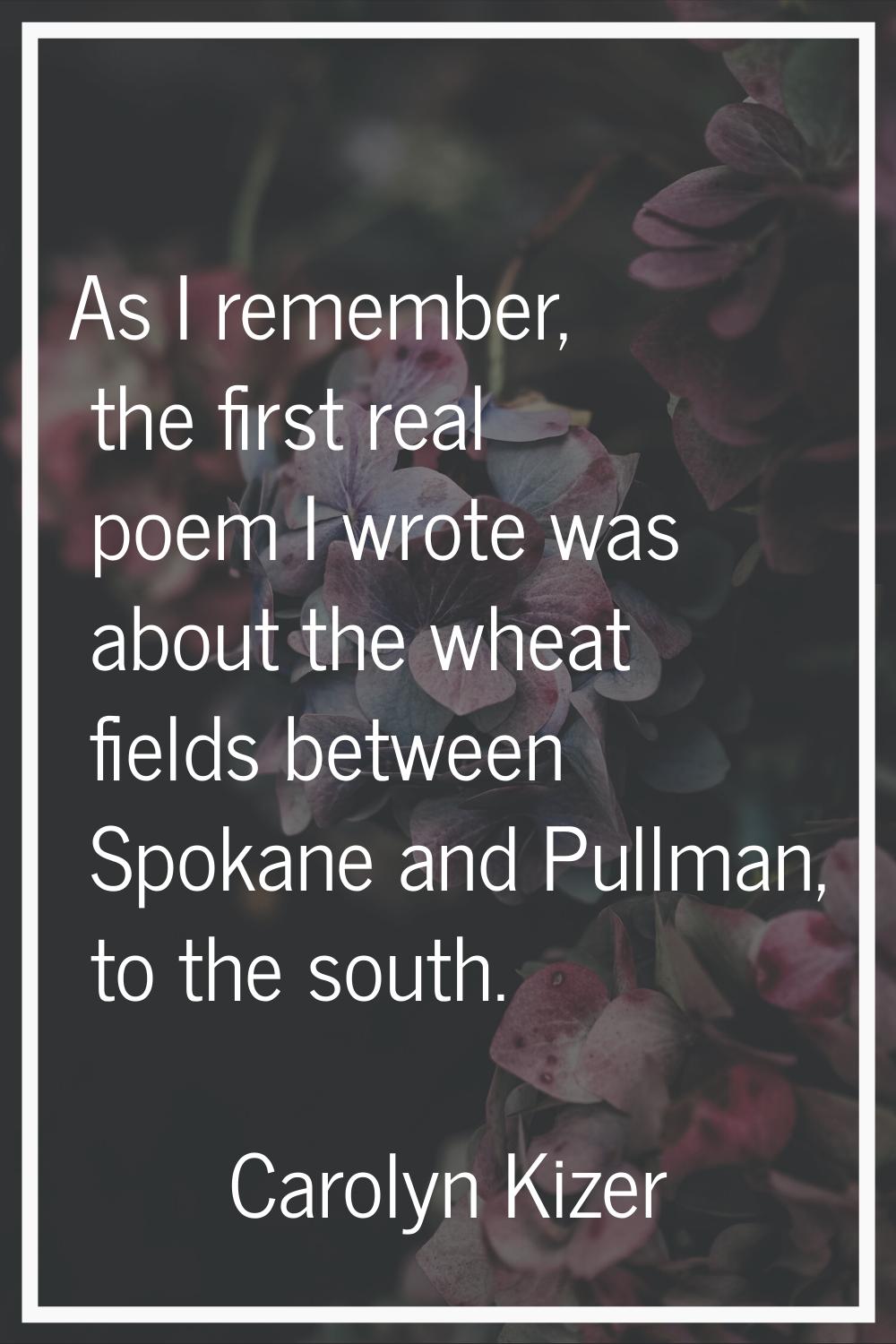 As I remember, the first real poem I wrote was about the wheat fields between Spokane and Pullman, 