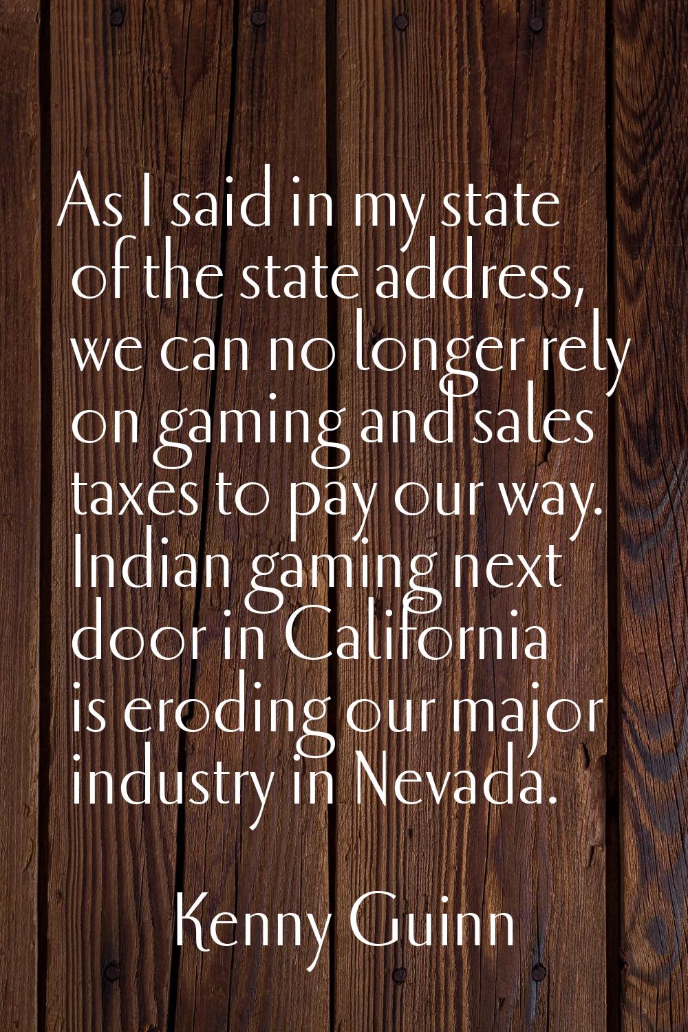 As I said in my state of the state address, we can no longer rely on gaming and sales taxes to pay 