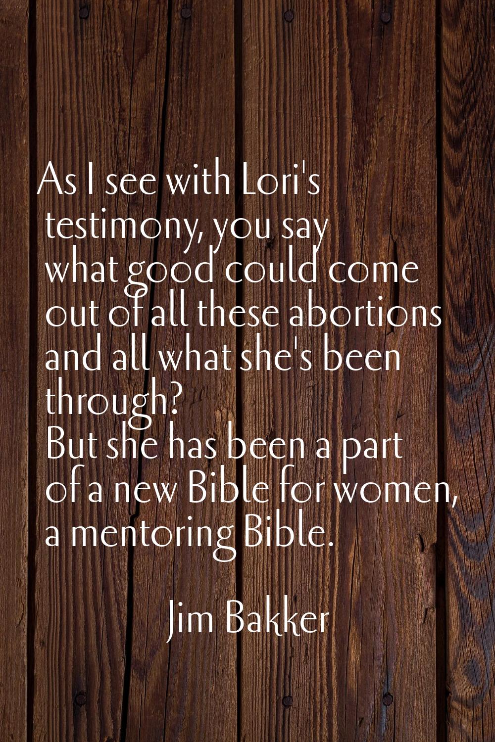 As I see with Lori's testimony, you say what good could come out of all these abortions and all wha