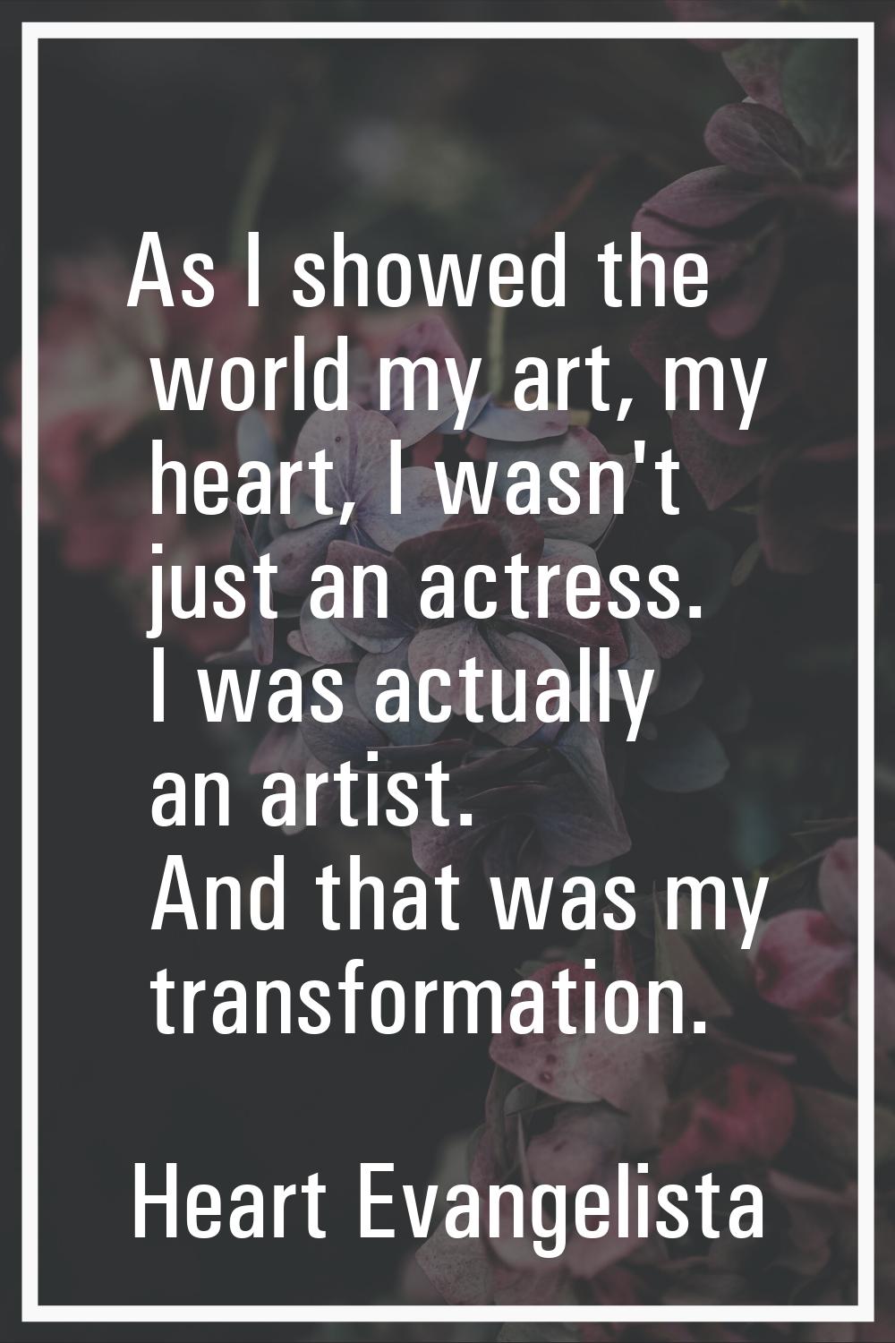 As I showed the world my art, my heart, I wasn't just an actress. I was actually an artist. And tha