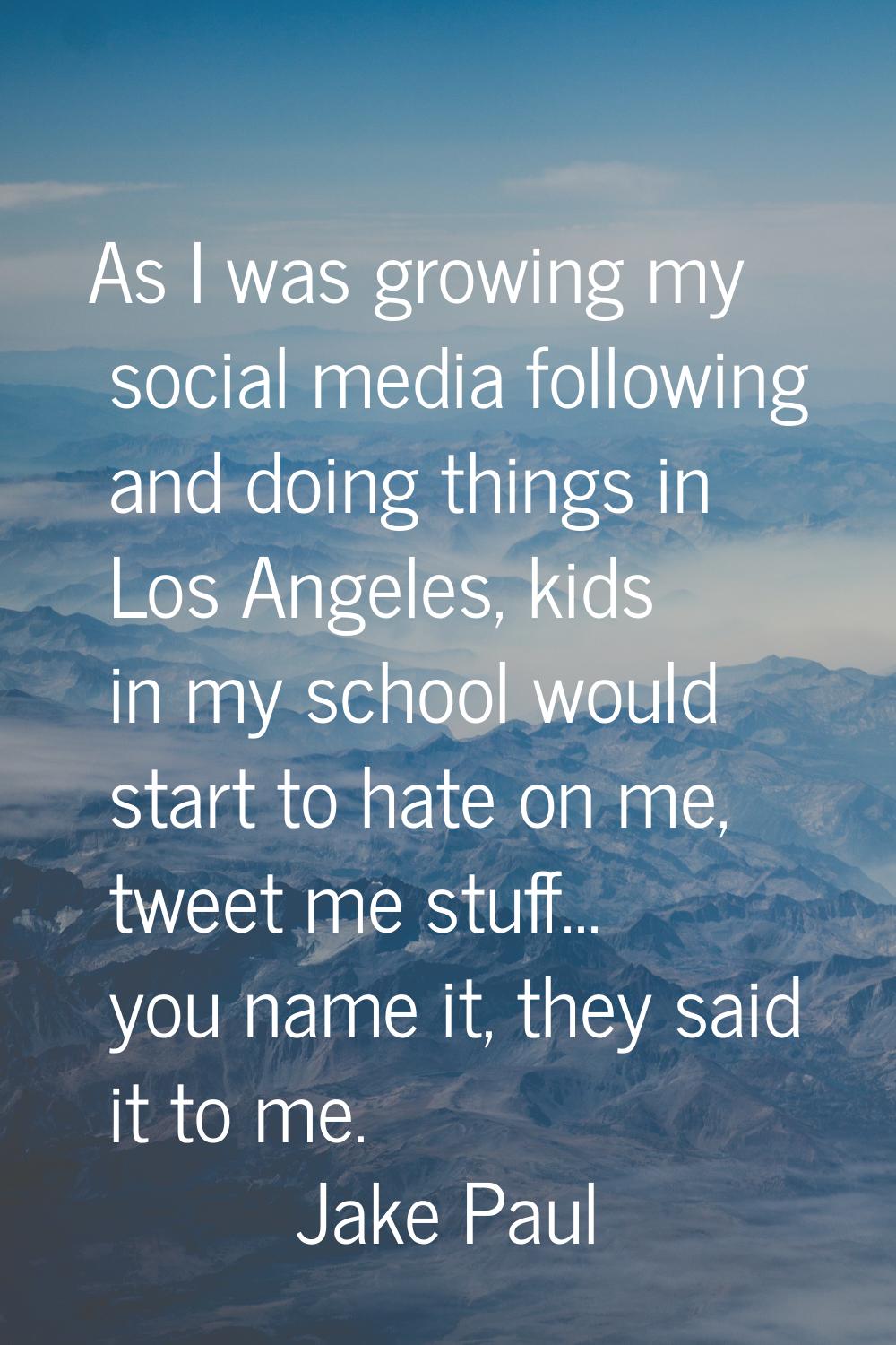 As I was growing my social media following and doing things in Los Angeles, kids in my school would