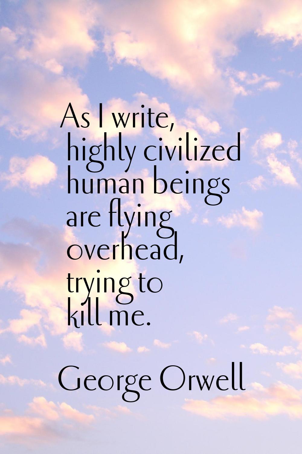 As I write, highly civilized human beings are flying overhead, trying to kill me.