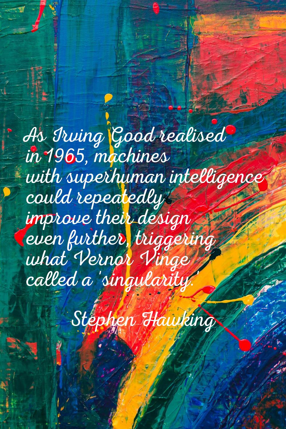 As Irving Good realised in 1965, machines with superhuman intelligence could repeatedly improve the