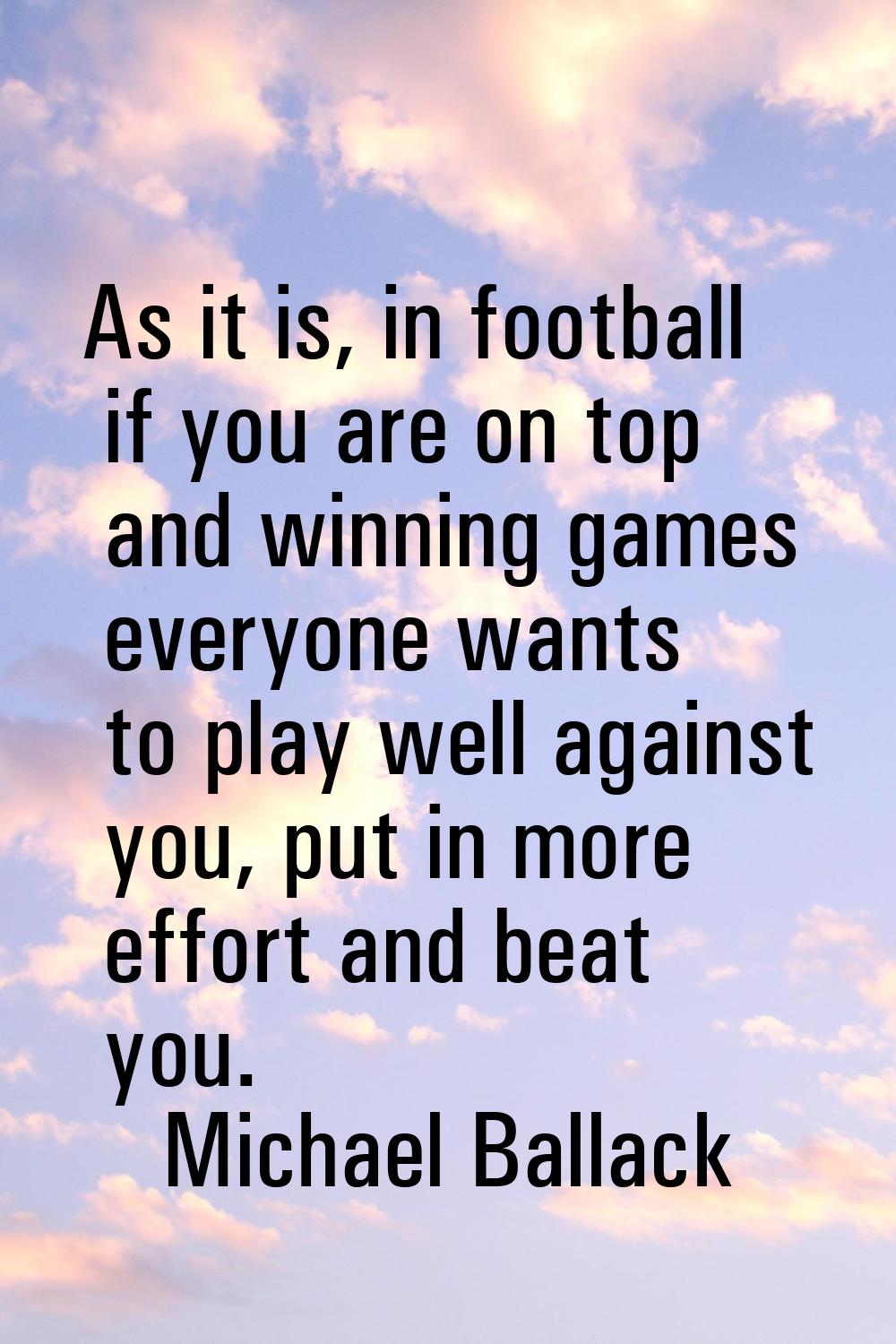 As it is, in football if you are on top and winning games everyone wants to play well against you, 