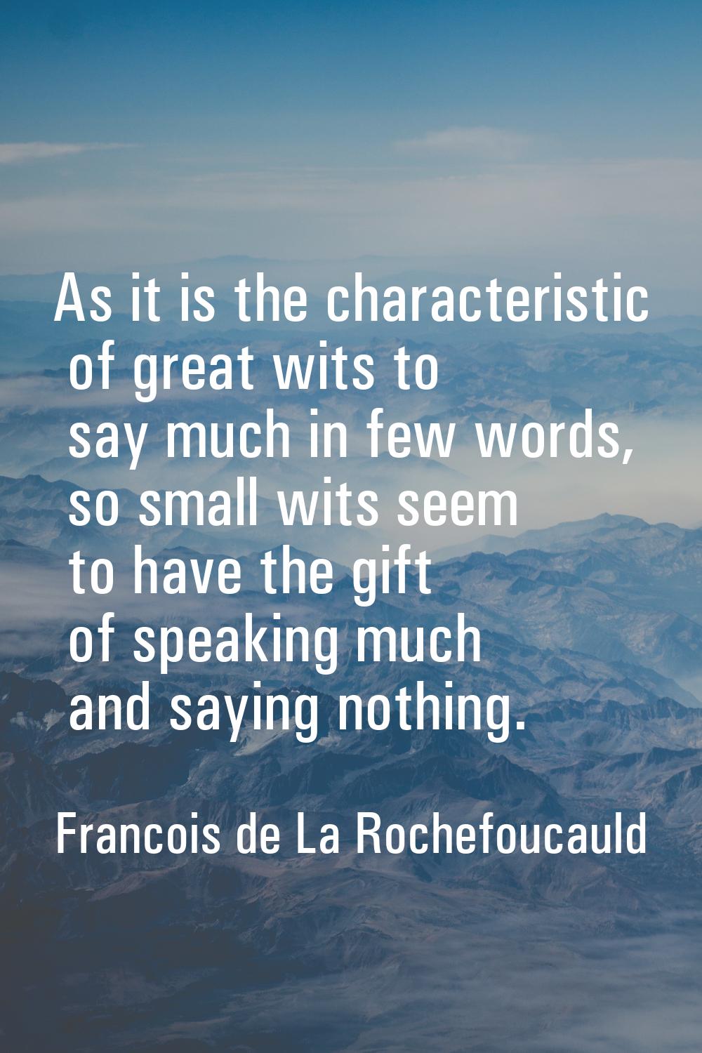 As it is the characteristic of great wits to say much in few words, so small wits seem to have the 