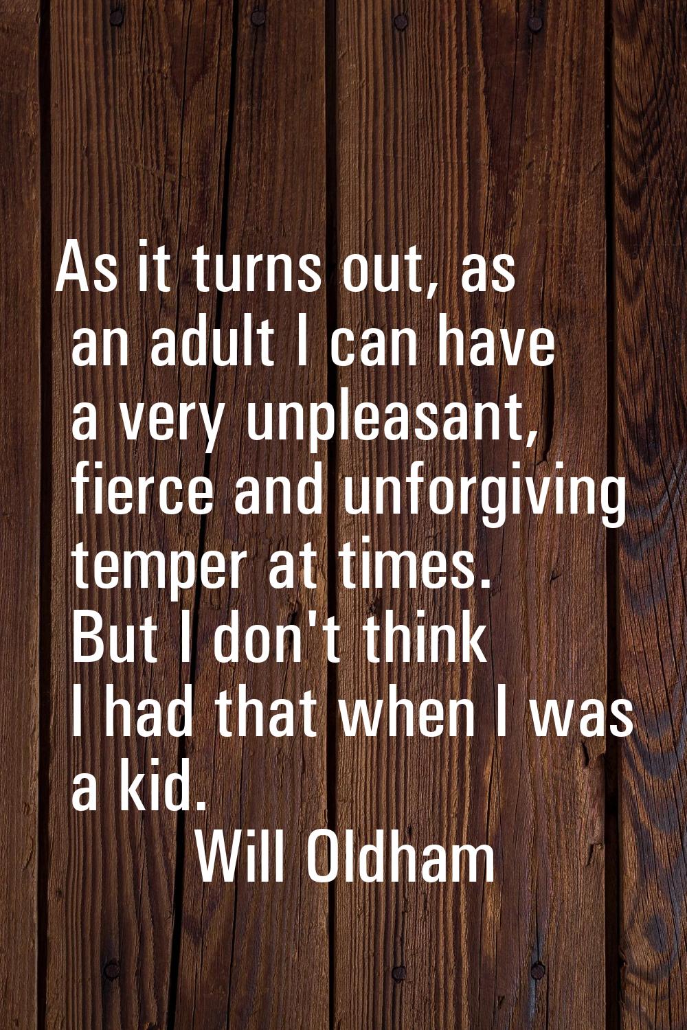 As it turns out, as an adult I can have a very unpleasant, fierce and unforgiving temper at times. 