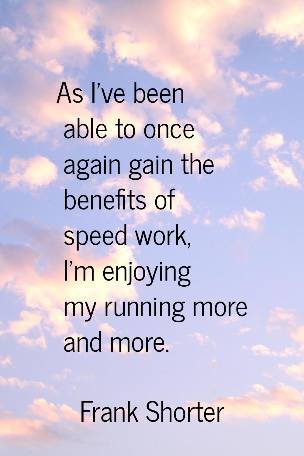 As I've been able to once again gain the benefits of speed work, I'm enjoying my running more and m