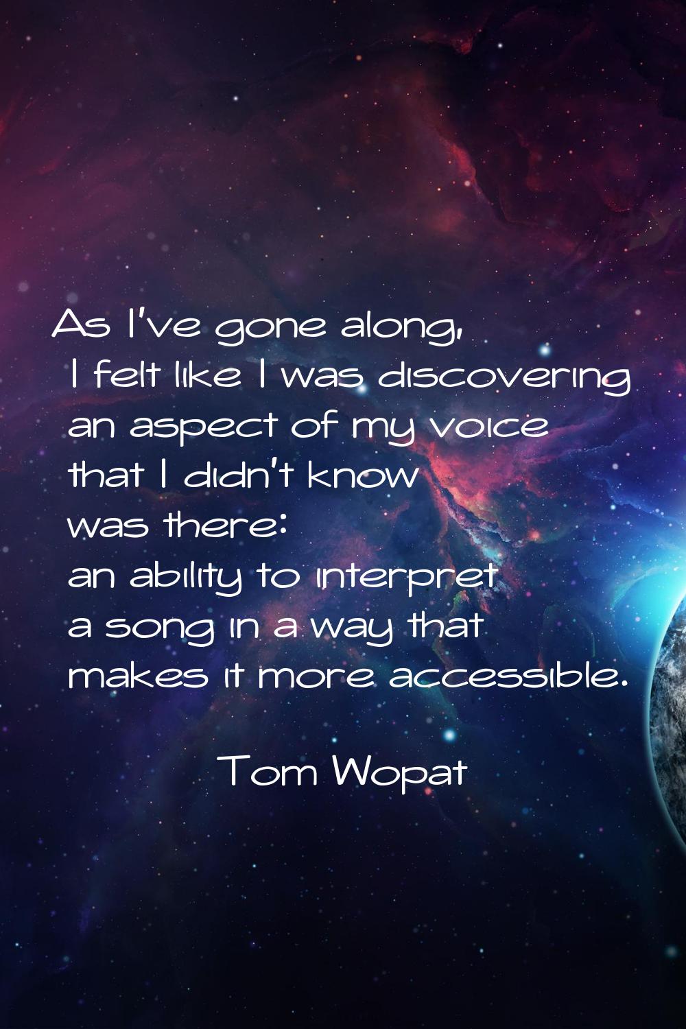As I've gone along, I felt like I was discovering an aspect of my voice that I didn't know was ther