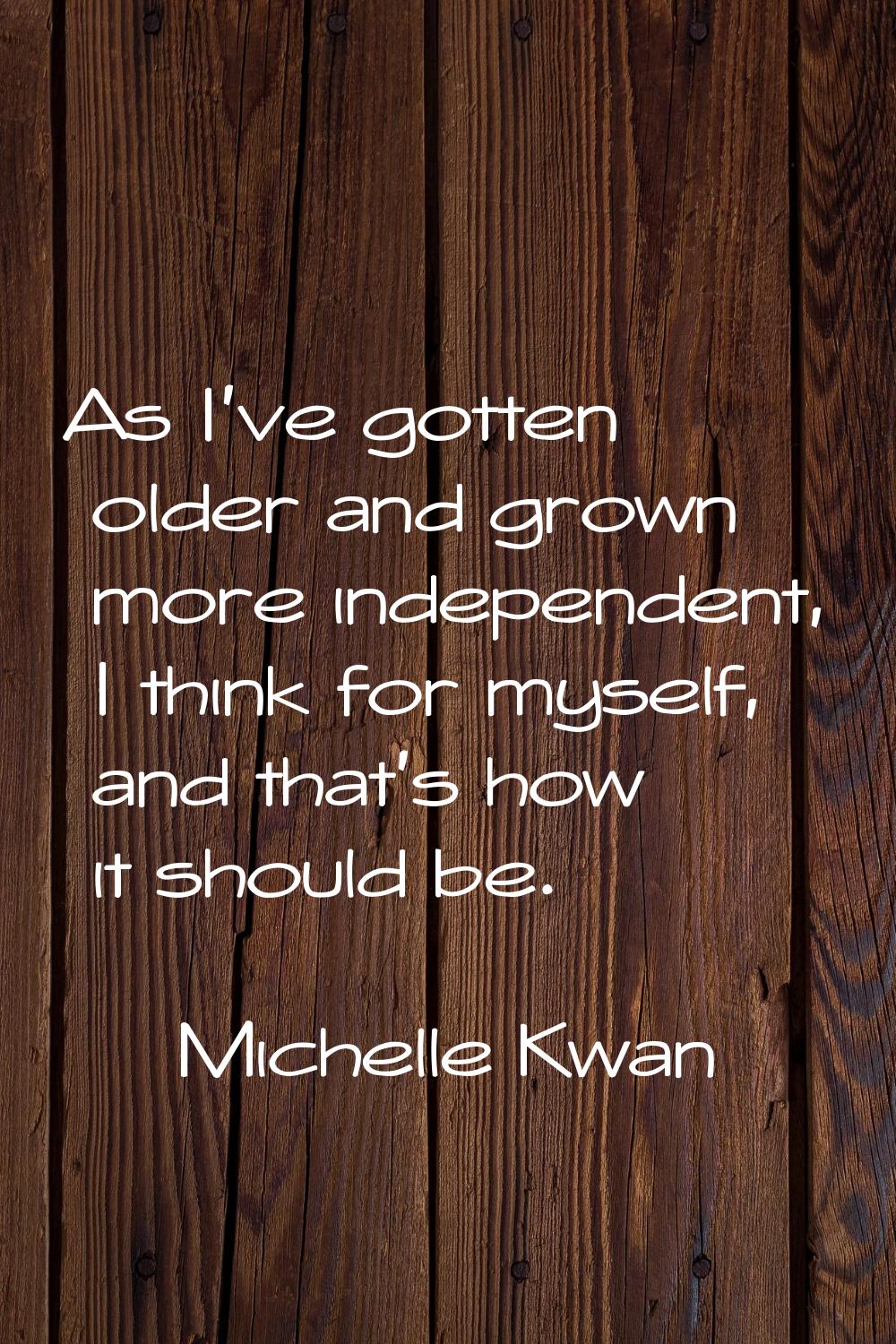 As I've gotten older and grown more independent, I think for myself, and that's how it should be.