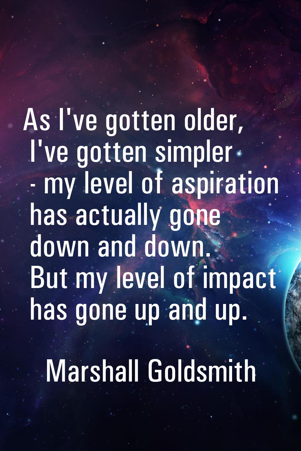 As I've gotten older, I've gotten simpler - my level of aspiration has actually gone down and down.
