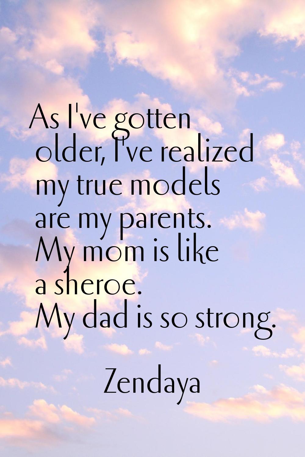 As I've gotten older, I've realized my true models are my parents. My mom is like a sheroe. My dad 