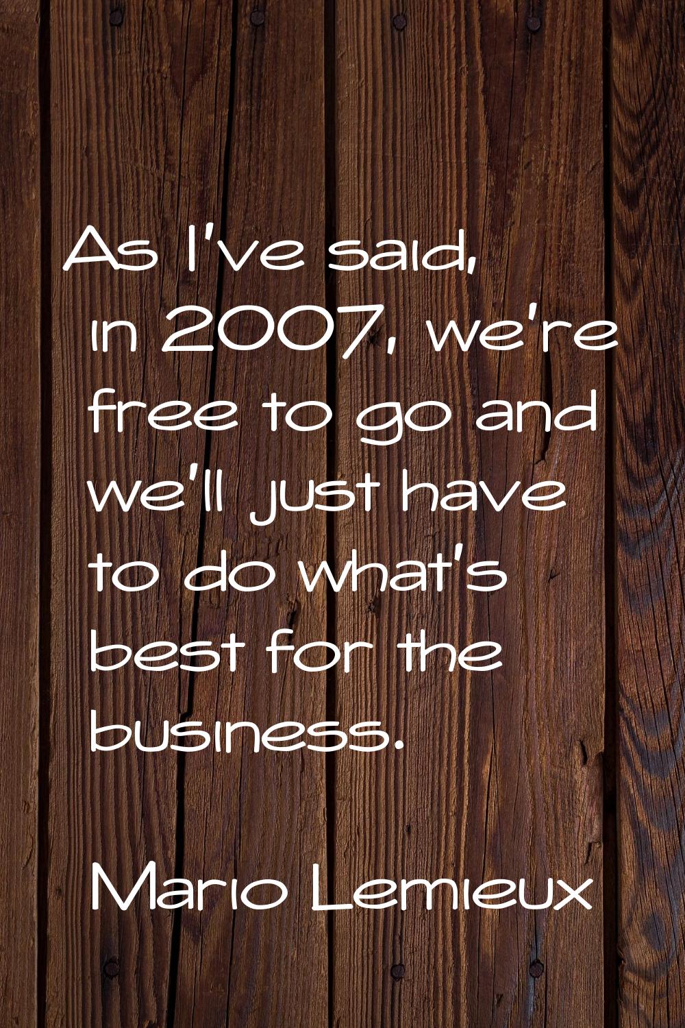 As I've said, in 2007, we're free to go and we'll just have to do what's best for the business.