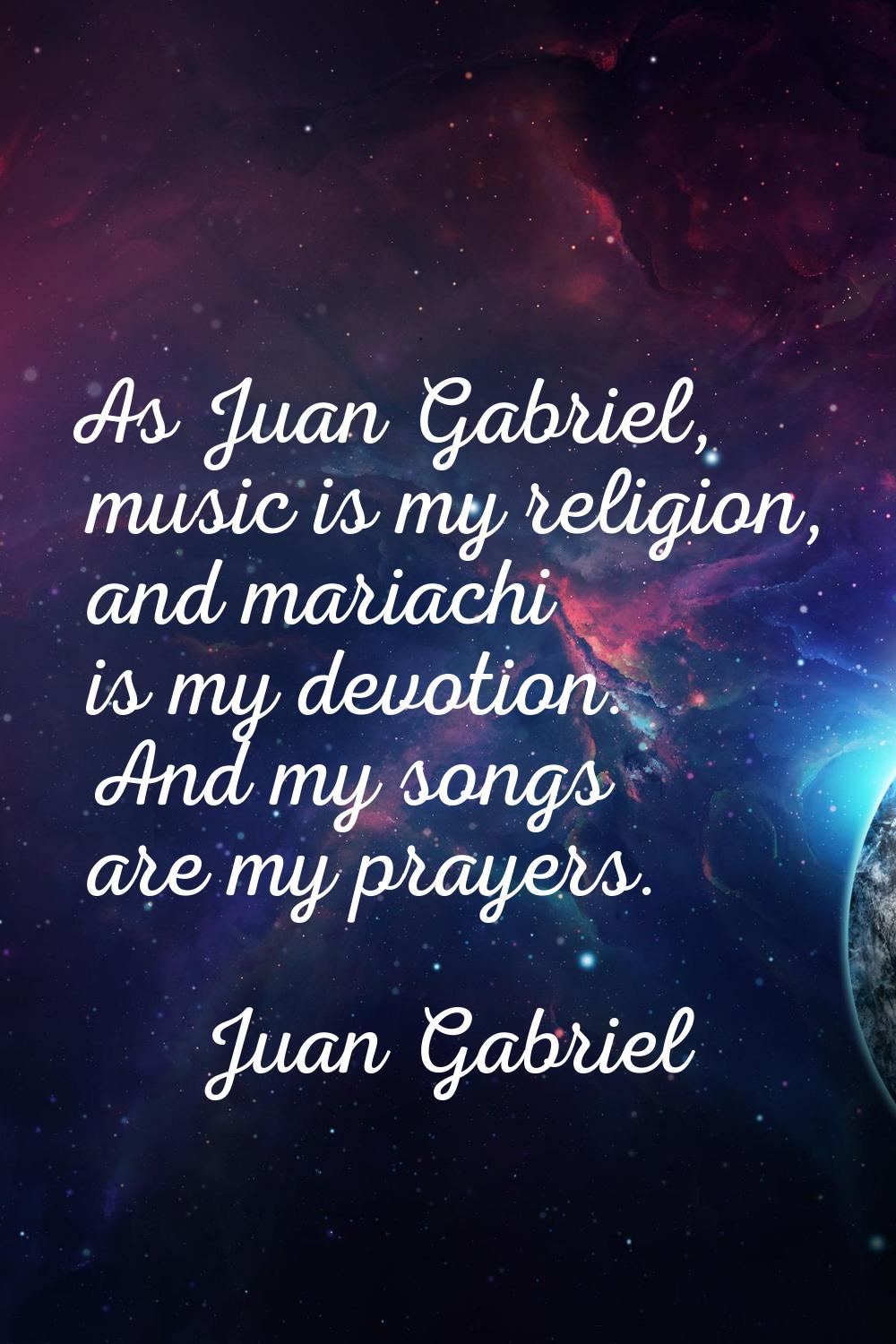 As Juan Gabriel, music is my religion, and mariachi is my devotion. And my songs are my prayers.
