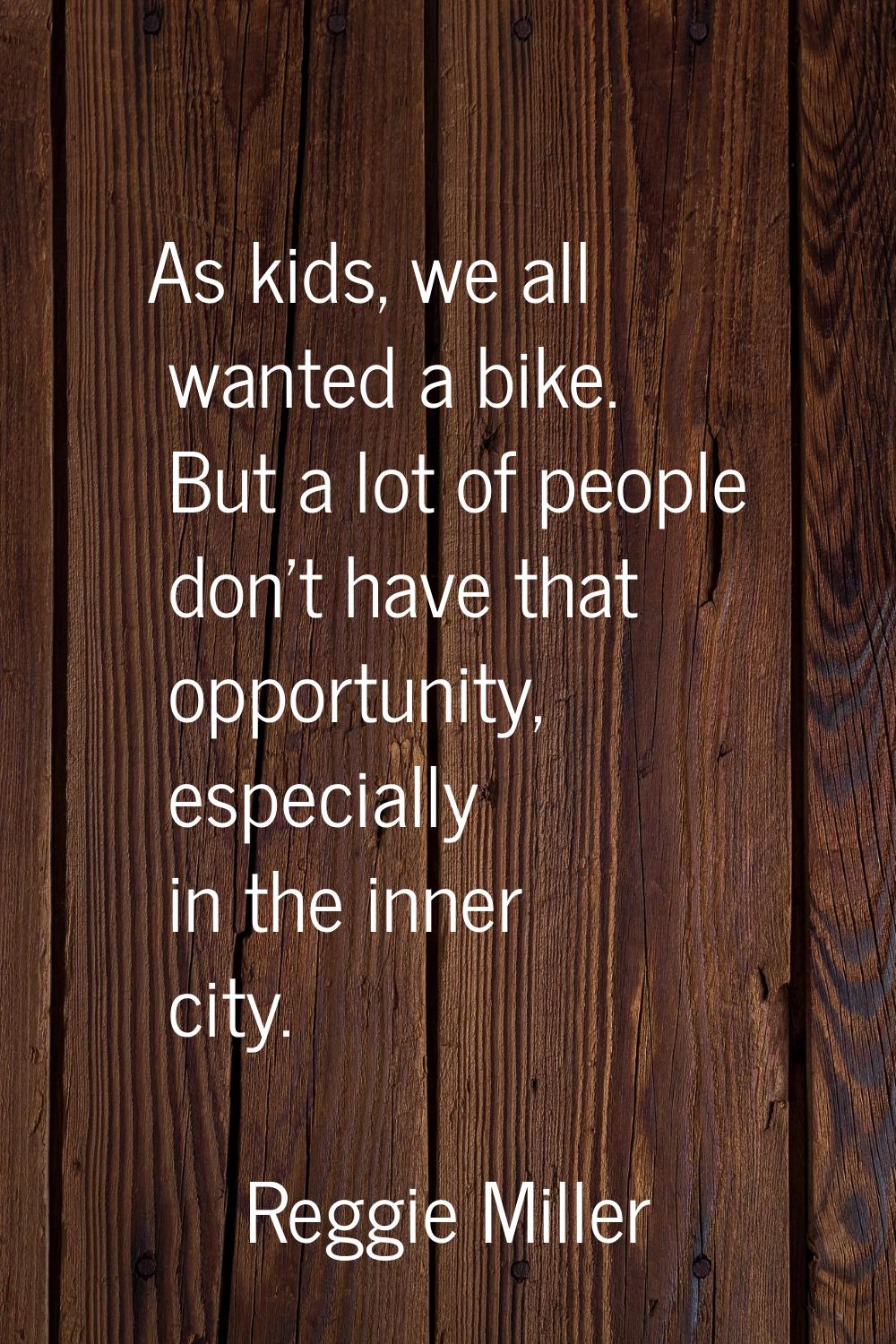 As kids, we all wanted a bike. But a lot of people don't have that opportunity, especially in the i