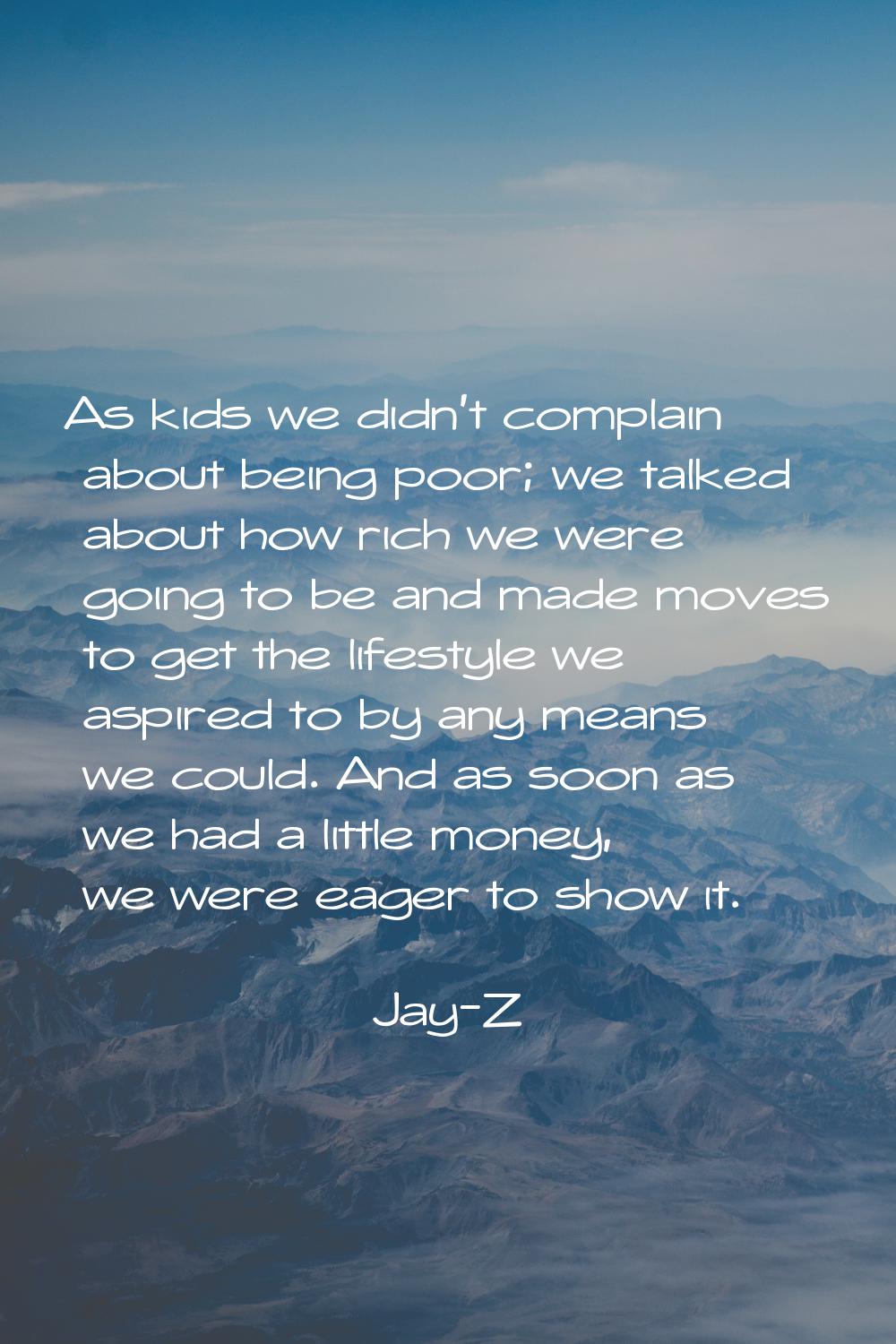 As kids we didn't complain about being poor; we talked about how rich we were going to be and made 