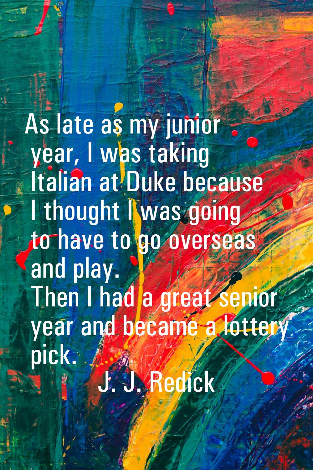 As late as my junior year, I was taking Italian at Duke because I thought I was going to have to go