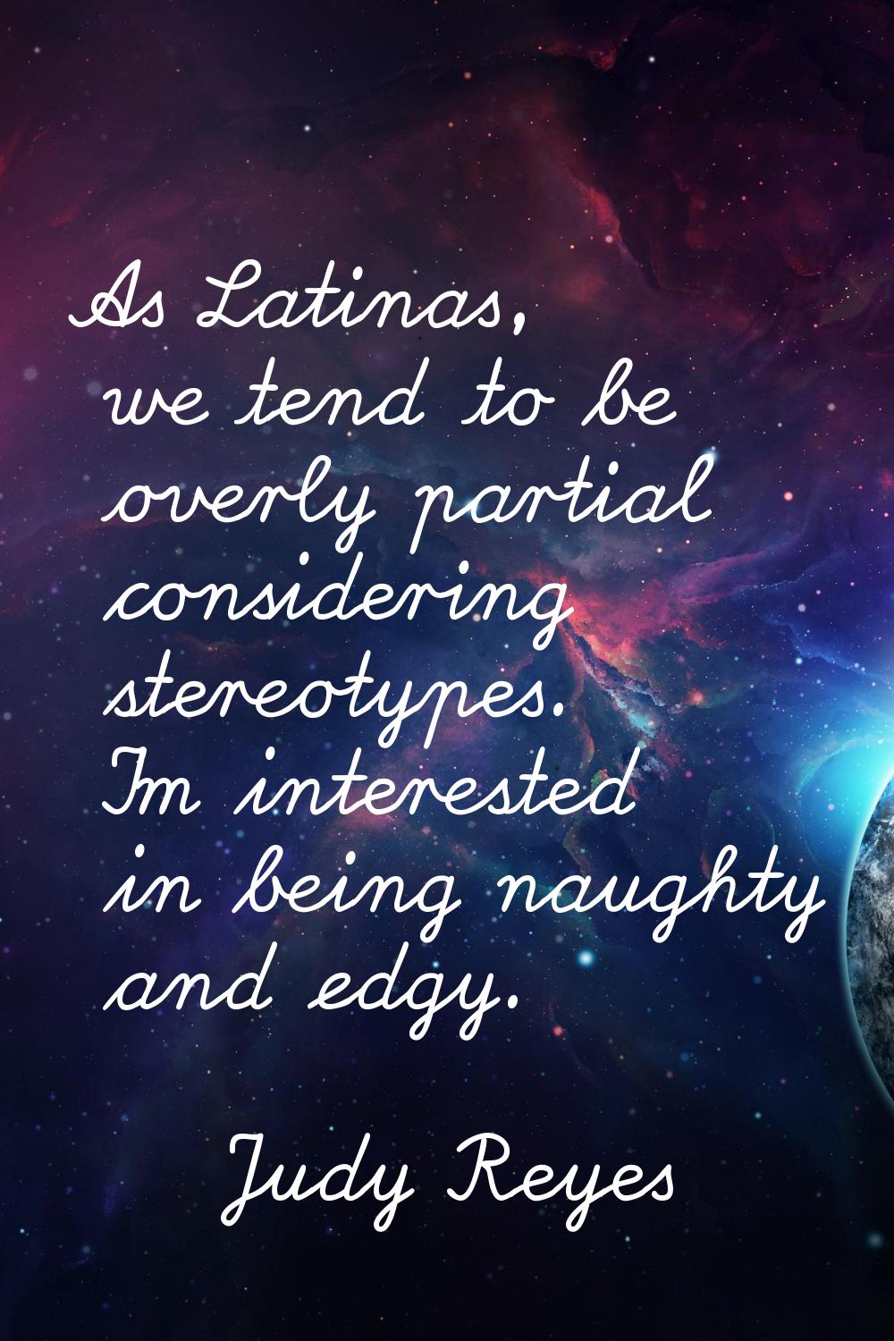 As Latinas, we tend to be overly partial considering stereotypes. I'm interested in being naughty a