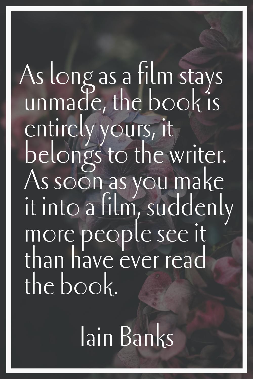 As long as a film stays unmade, the book is entirely yours, it belongs to the writer. As soon as yo