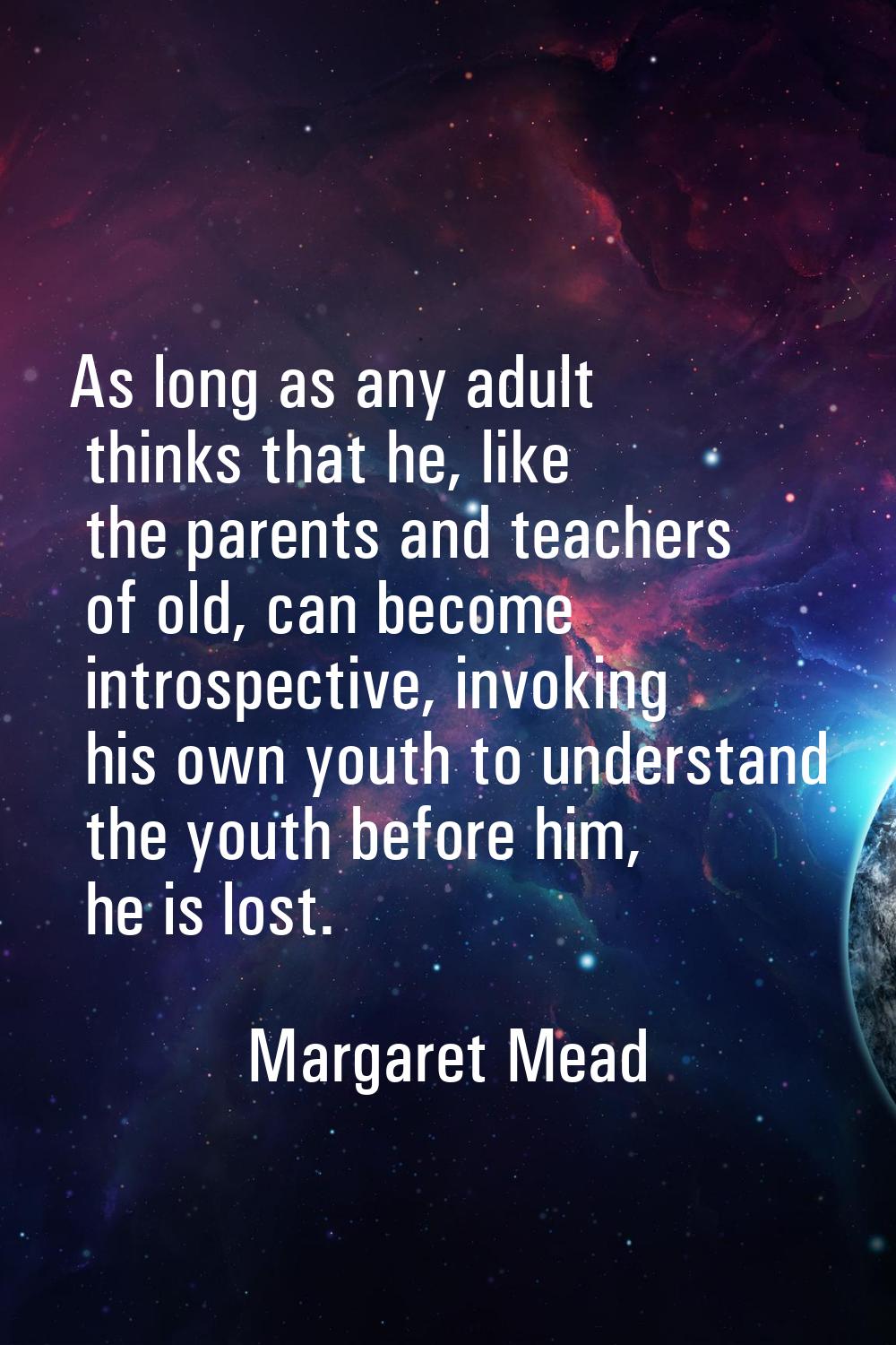 As long as any adult thinks that he, like the parents and teachers of old, can become introspective