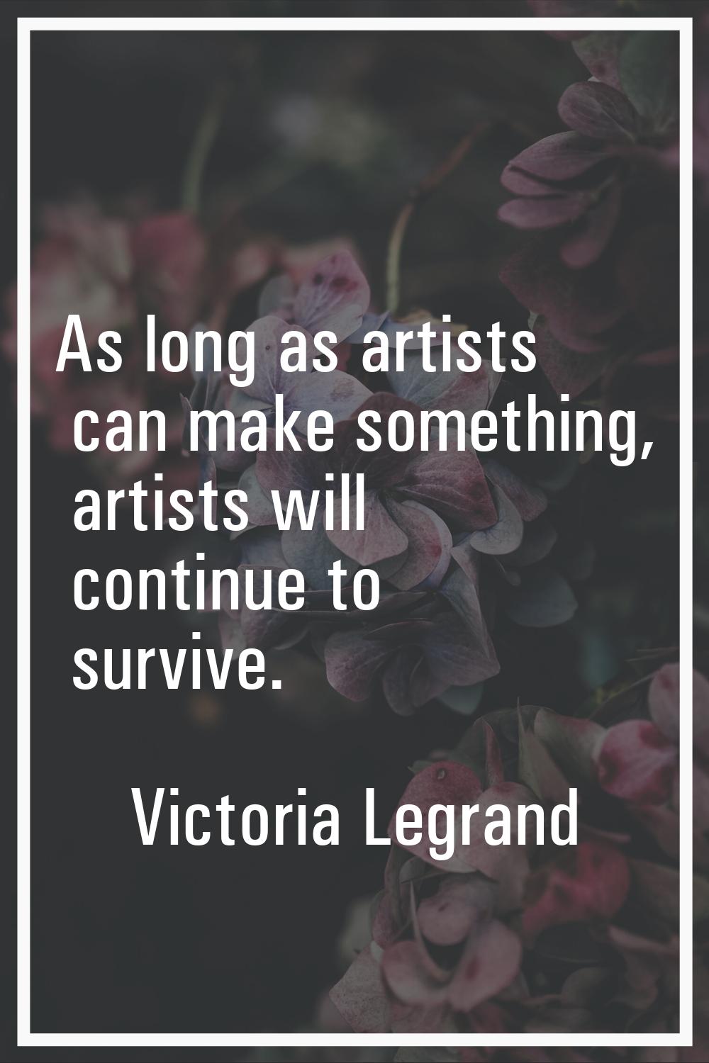 As long as artists can make something, artists will continue to survive.