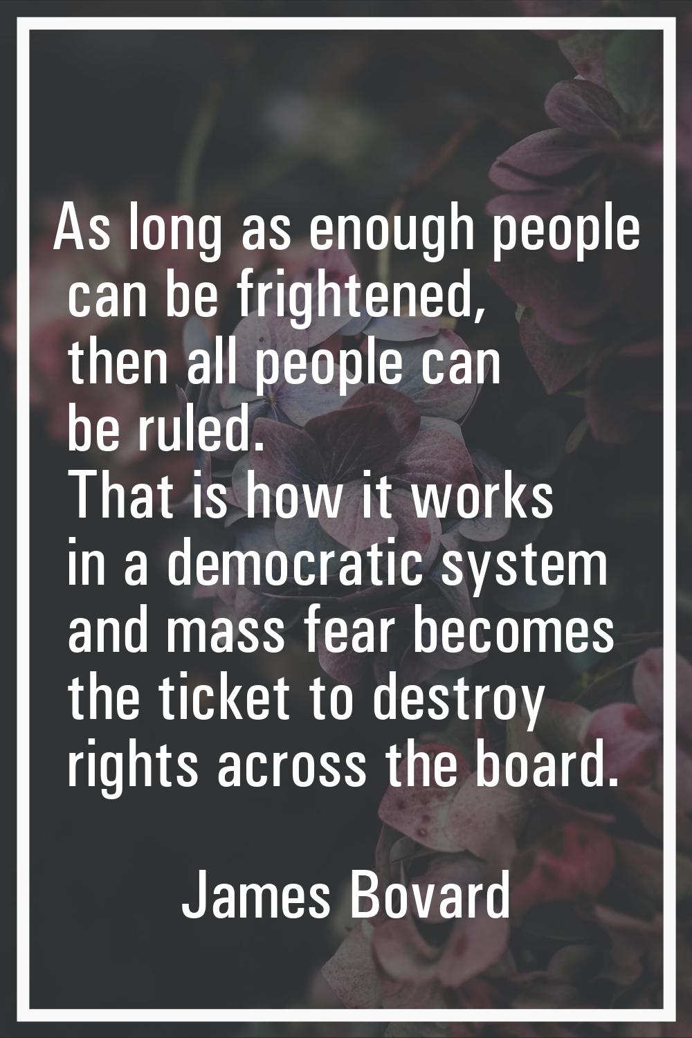 As long as enough people can be frightened, then all people can be ruled. That is how it works in a
