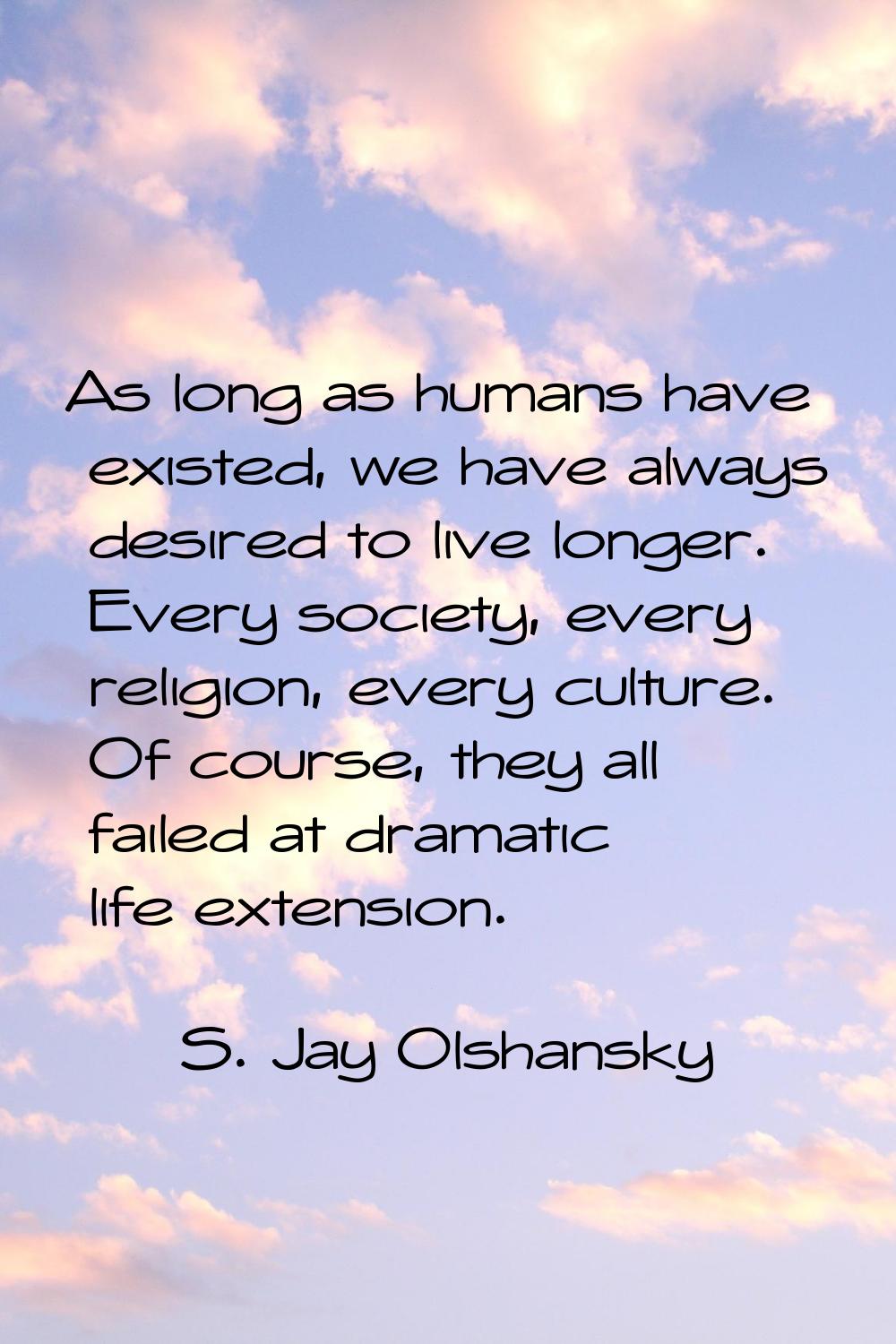 As long as humans have existed, we have always desired to live longer. Every society, every religio
