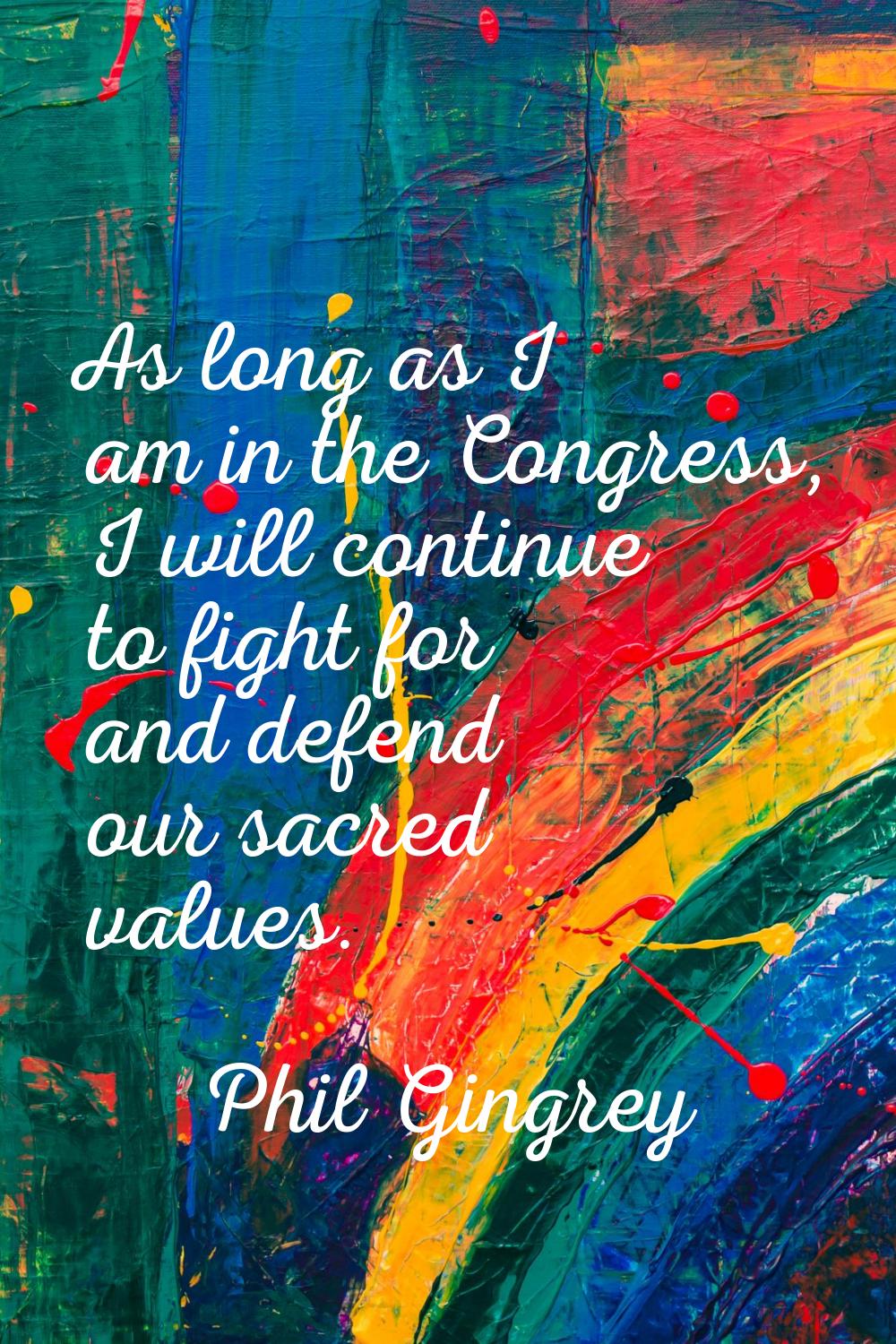 As long as I am in the Congress, I will continue to fight for and defend our sacred values.