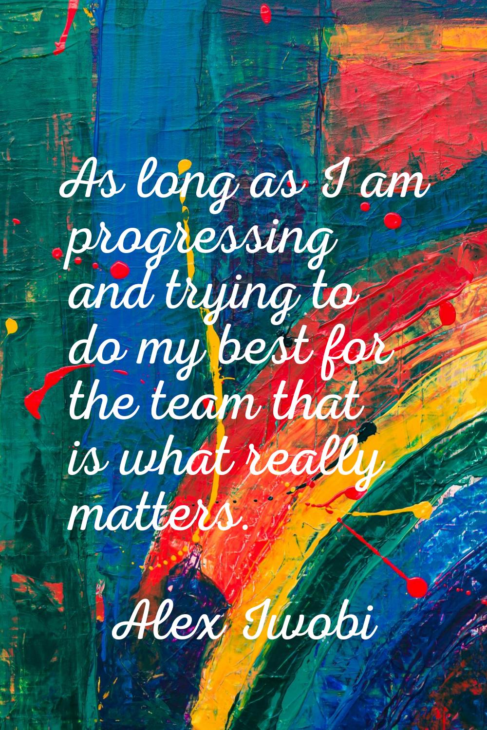 As long as I am progressing and trying to do my best for the team that is what really matters.