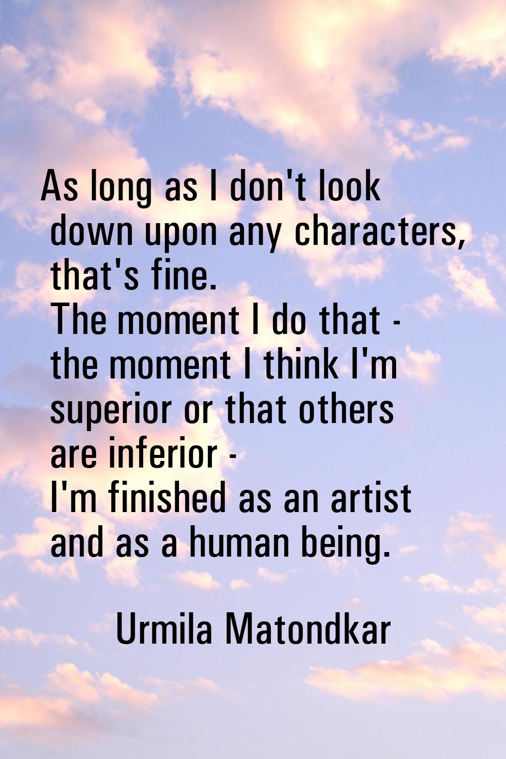 As long as I don't look down upon any characters, that's fine. The moment I do that - the moment I 