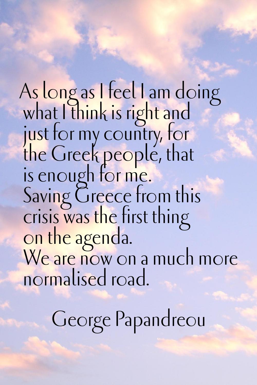 As long as I feel I am doing what I think is right and just for my country, for the Greek people, t