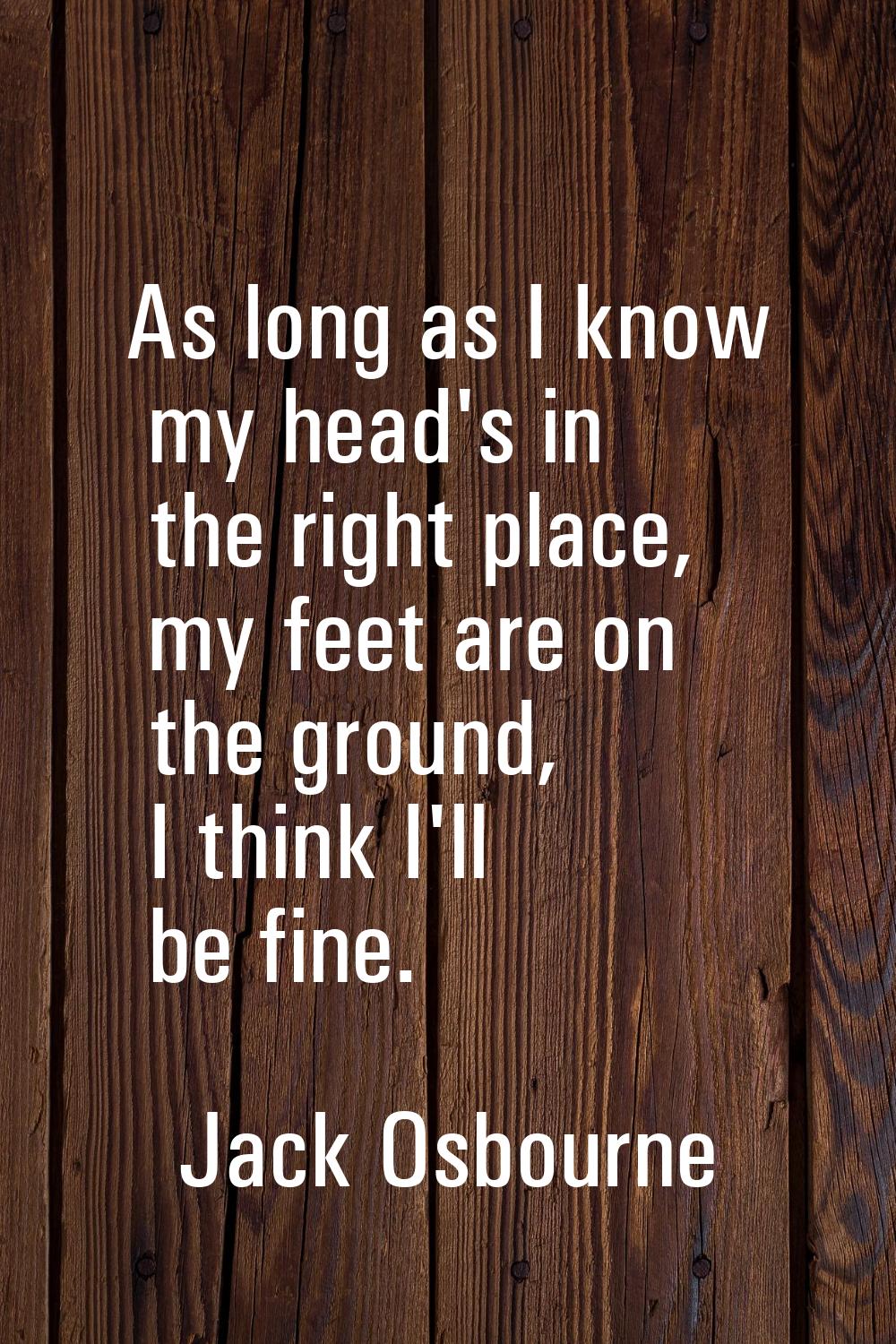 As long as I know my head's in the right place, my feet are on the ground, I think I'll be fine.