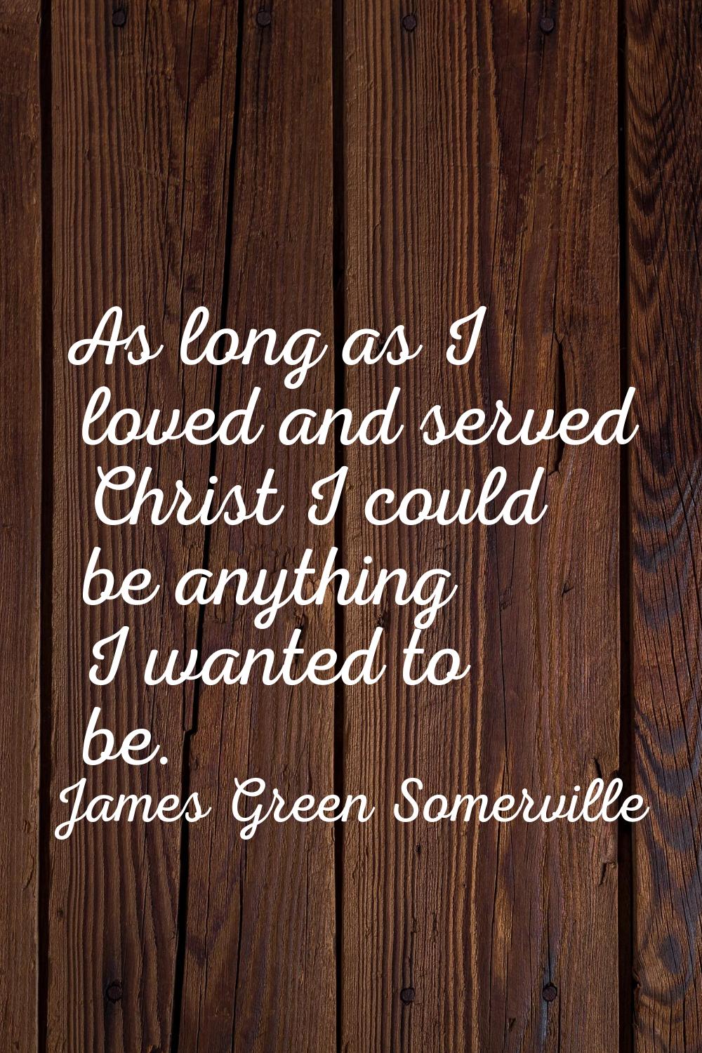 As long as I loved and served Christ I could be anything I wanted to be.