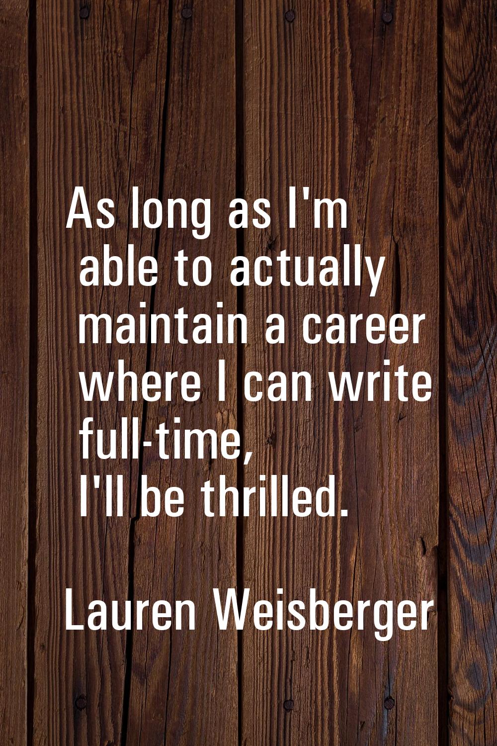 As long as I'm able to actually maintain a career where I can write full-time, I'll be thrilled.