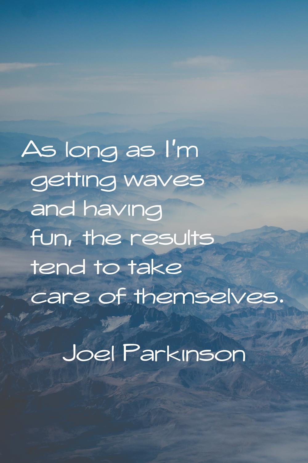 As long as I'm getting waves and having fun, the results tend to take care of themselves.