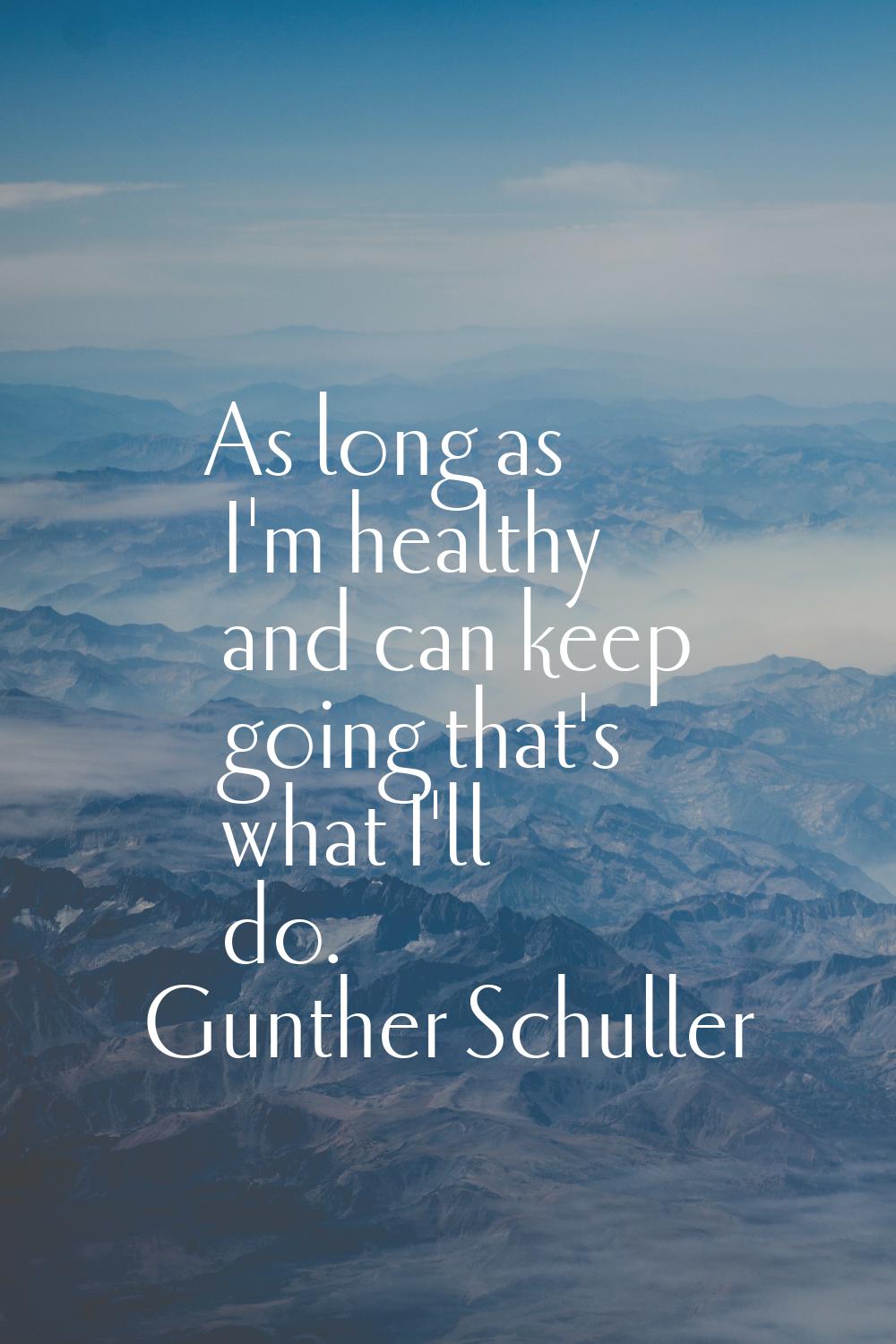 As long as I'm healthy and can keep going that's what I'll do.