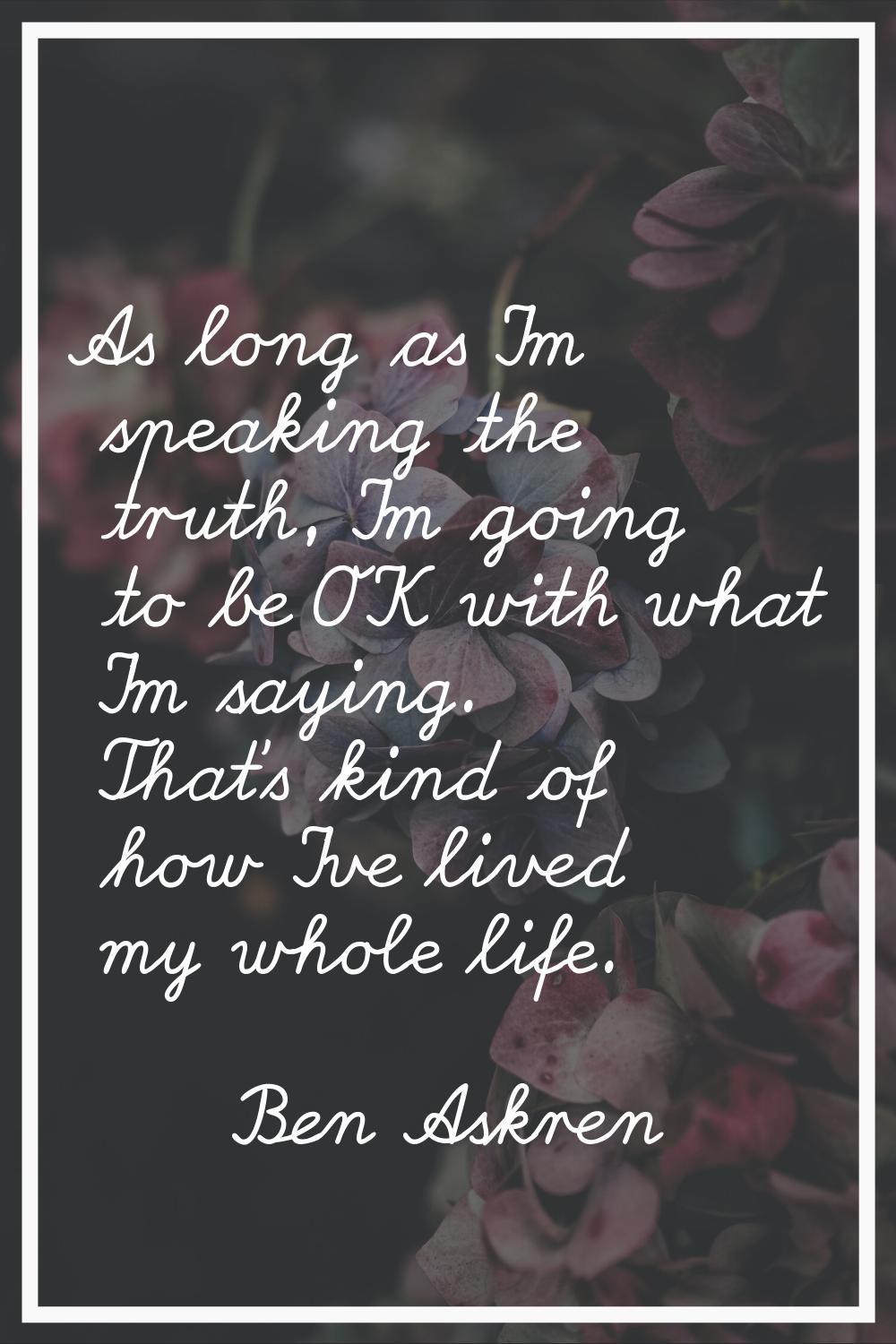 As long as I'm speaking the truth, I'm going to be OK with what I'm saying. That's kind of how I've