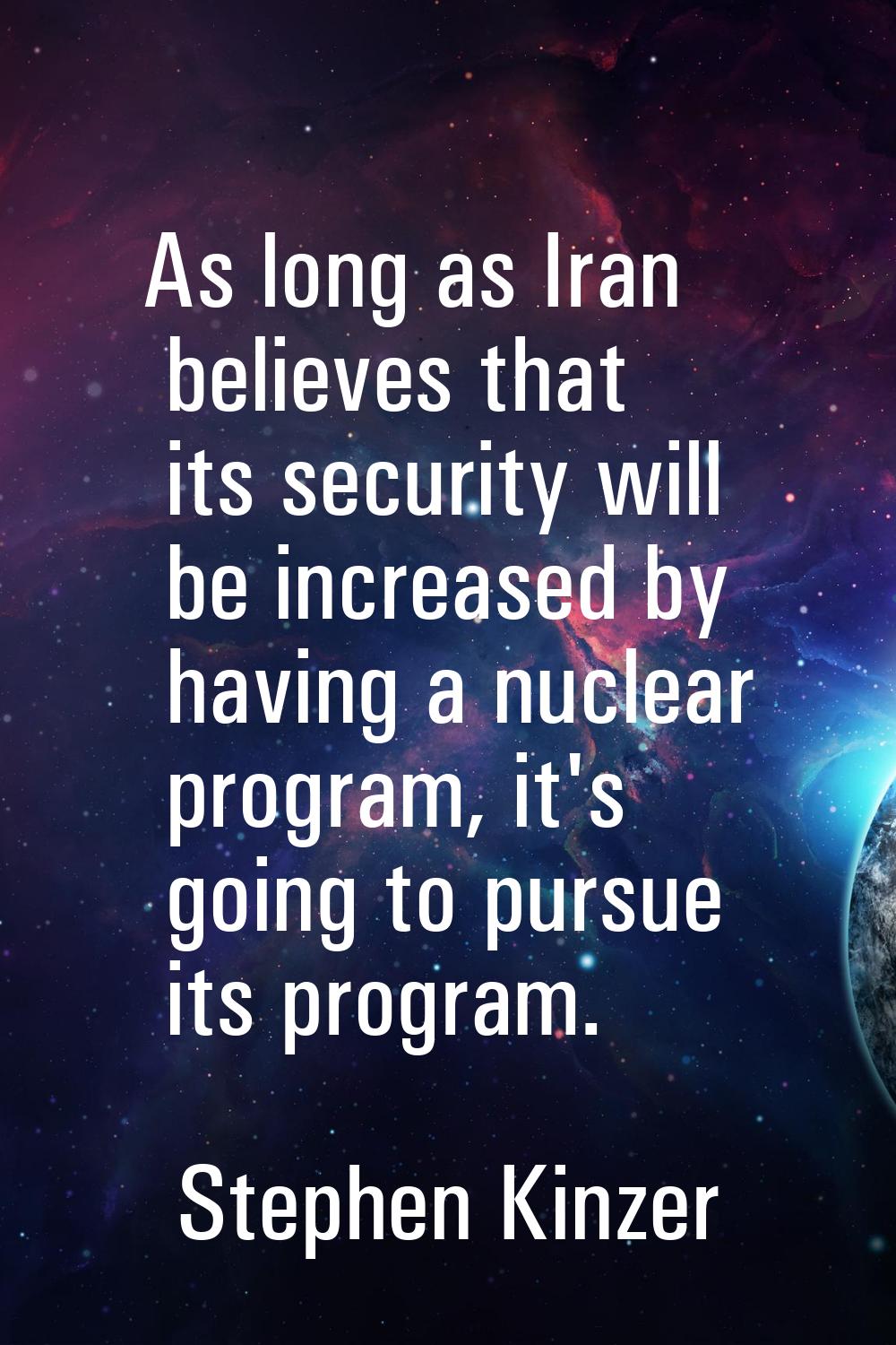 As long as Iran believes that its security will be increased by having a nuclear program, it's goin