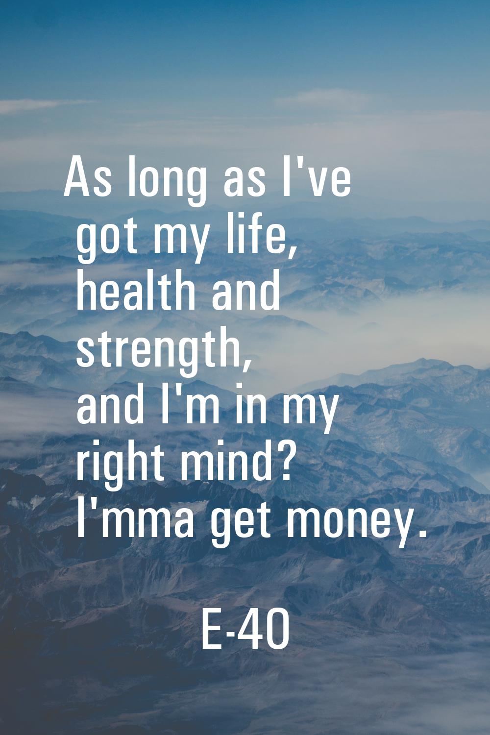 As long as I've got my life, health and strength, and I'm in my right mind? I'mma get money.
