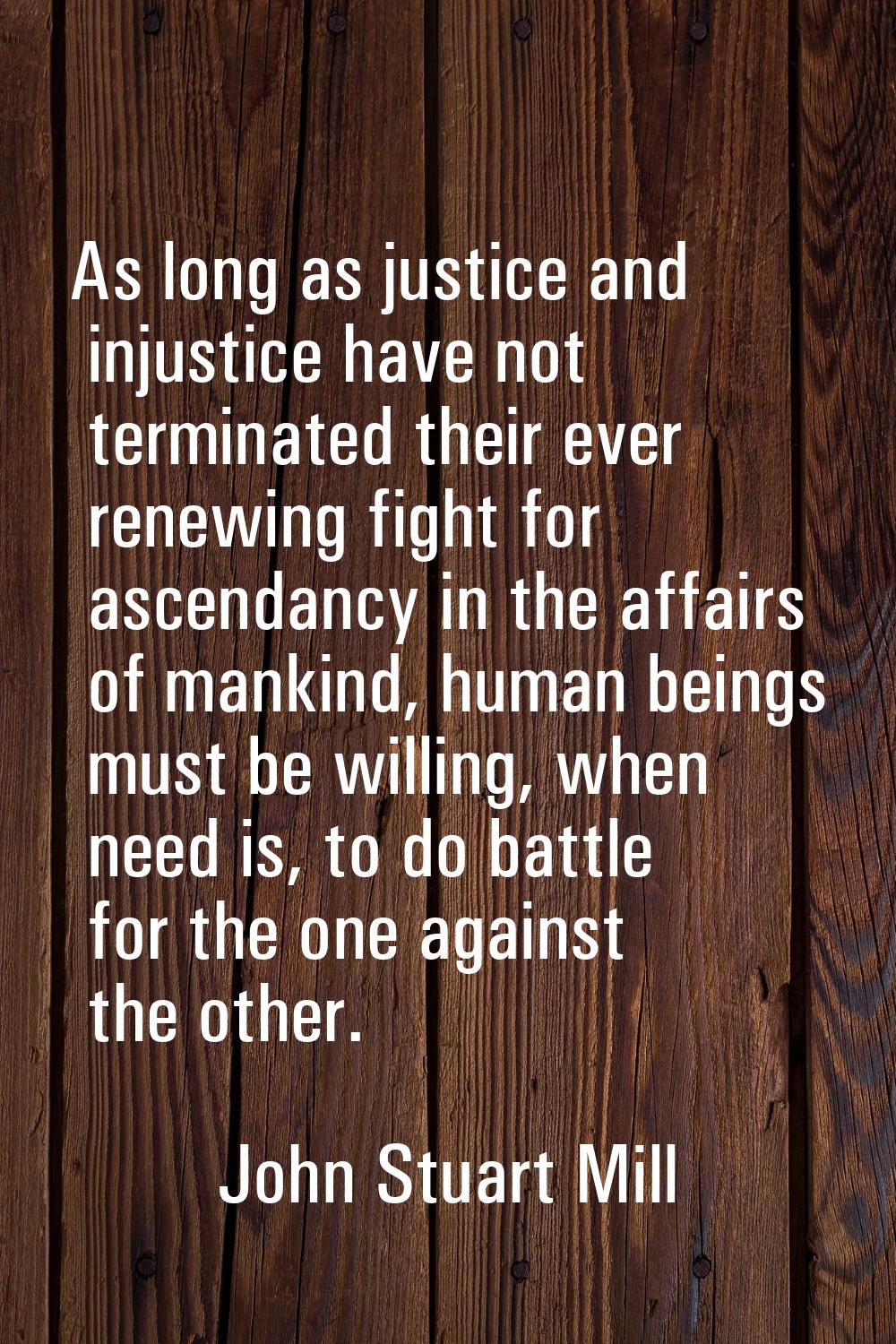 As long as justice and injustice have not terminated their ever renewing fight for ascendancy in th